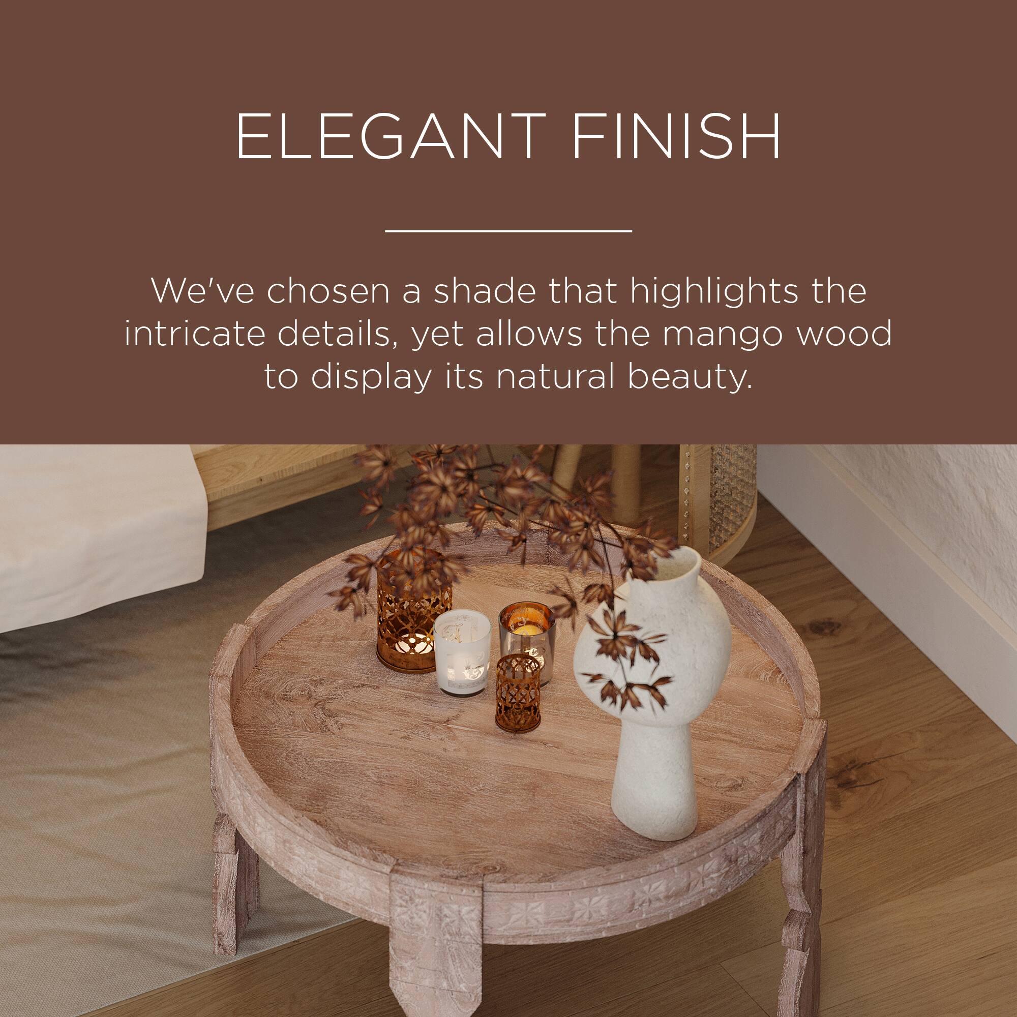 ELEGANT FINISH

We've chosen a shade that highlights the intricate details, yet allows the mango wood to display its natural beauty.
