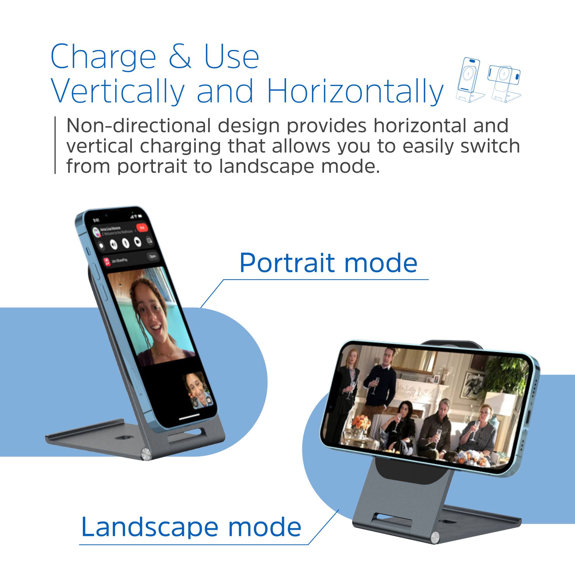 Charge & Use Vertically and Horizontally

Non-directional design provides horizontal and vertical charging that allows you to easily switch from portrait to landscape mode.

Portrait mode

Landscape mode