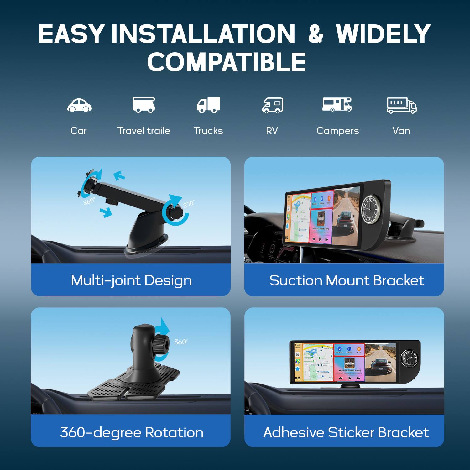 EASY INSTALLATION & WIDELY COMPATIBLE

Car Travel Trailer Trucks RV Campers Van

Multi-joint Design

Suction Mount Bracket

360-degree Rotation

Adhesive Sticker Bracket