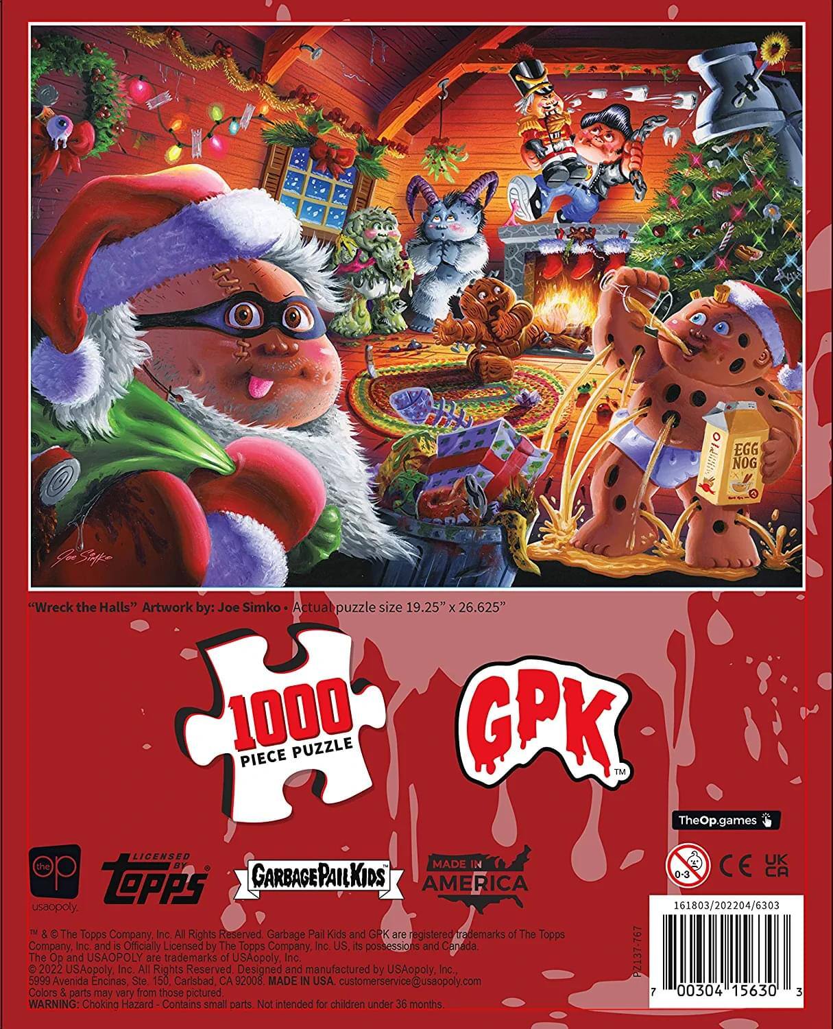 NNPIO EGG NOG "Wreck the Halls" Artwork by: Joe Simko  
Actual puzzle size 19.25" x 26.625"  
1000 PUZZLE PIECE  

TheOp.games LICENSED  
MADE IN CE GARBAGEPAILKIDS  
0-3 CA tOppS AMERICA usaopoly  
161803/202204/6303 TM  
The Topps Company Inc. All Rights Reserved  
Garbage Pail Kids and GRK are registered trademarks of The Topps Company Inc. and are officially licensed by The Topps Company, Inc. US, its possessions and Canada.  
The 2022 Op USAopoly, and USAOPOLY Inc. All Rights trademarks Reserved of USAopoly, Designed and manufactured by USAopoly Inc.  
BZ137-767  
5999 Avenida Encinas Ste 150 Carlsbad CA 92008  
MADE IN USA  
tomerservice@usaopoly.com  
Colors & parts may vary from those pictured  

WARNING: Choking Hazard Contains small parts Not intended for children under 36 months
