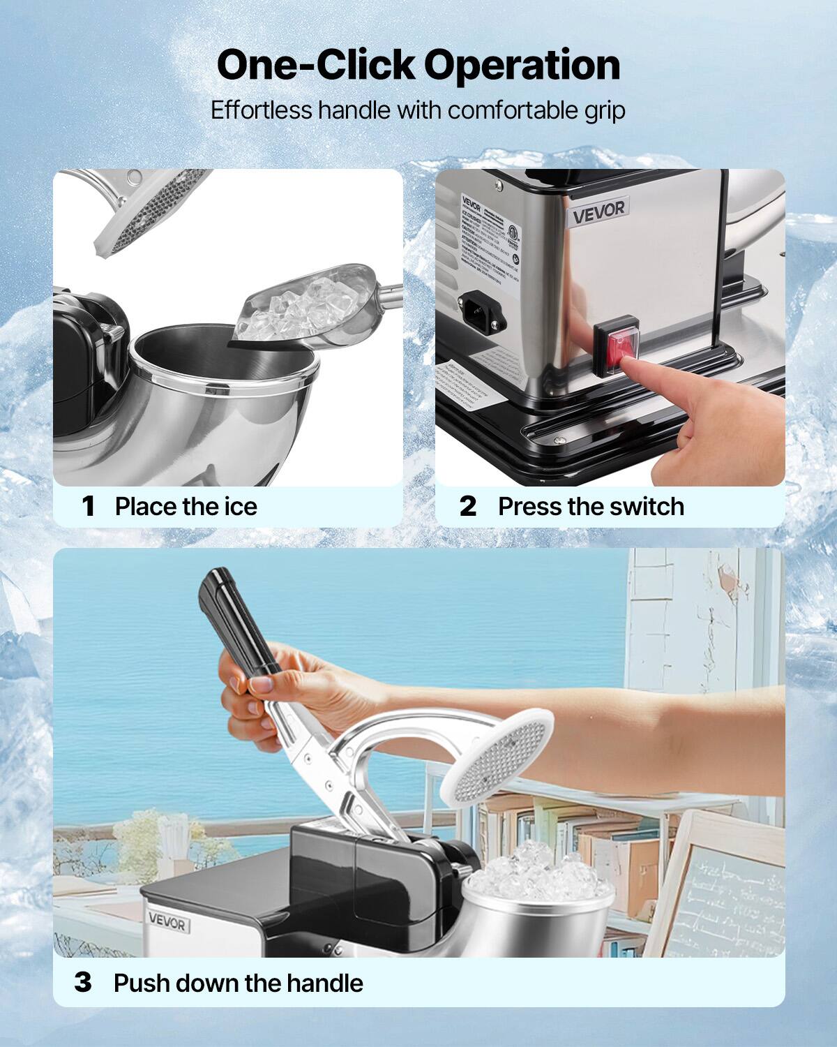 One-Click Operation Effortless handle with comfortable grip

1 Place the ice
2 Press the switch
3 Push down the handle