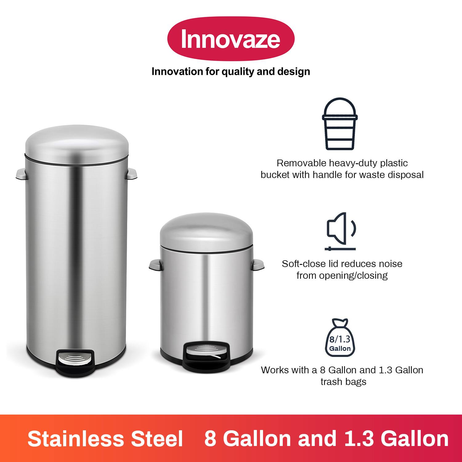 Innovaze, Innovation for quality and design, Removable heavy-duty plastic bucket with handle for waste disposal, Soft-close lid reduces noise from opening/closing, Works with a 8 Gallon and 1.3 Gallon trash bags, Stainless Steel 8 Gallon and 1.3 Gallon.
