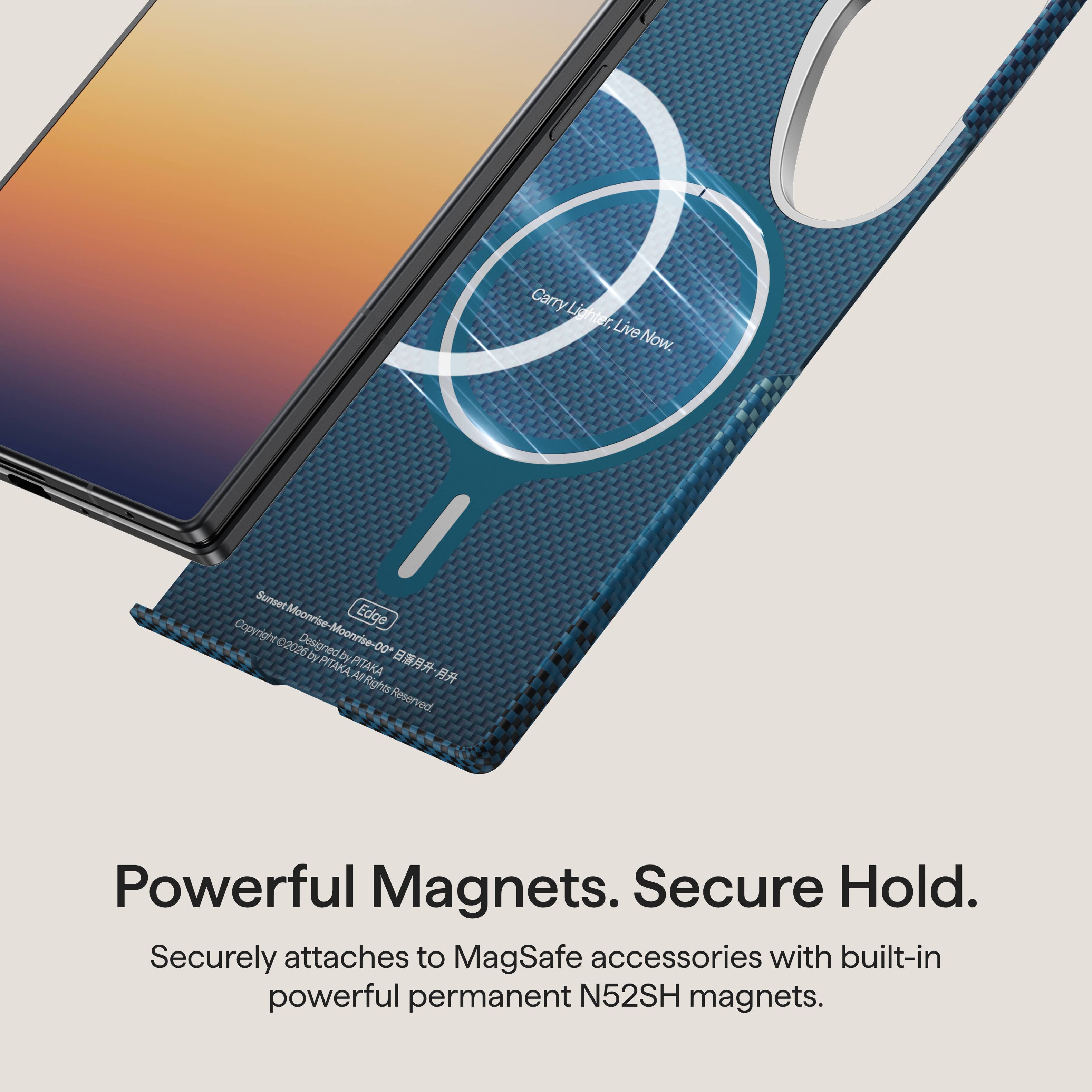 Carry Lighter, Live Now.

Sunset Edge Copyright Moonrise- 2026 Designed by Moonrise-00*  PITAKA PITAKA All Rights Reserved.

Powerful Magnets. Secure Hold.
Securely attaches to MagSafe accessories with built-in powerful permanent N52SH magnets.