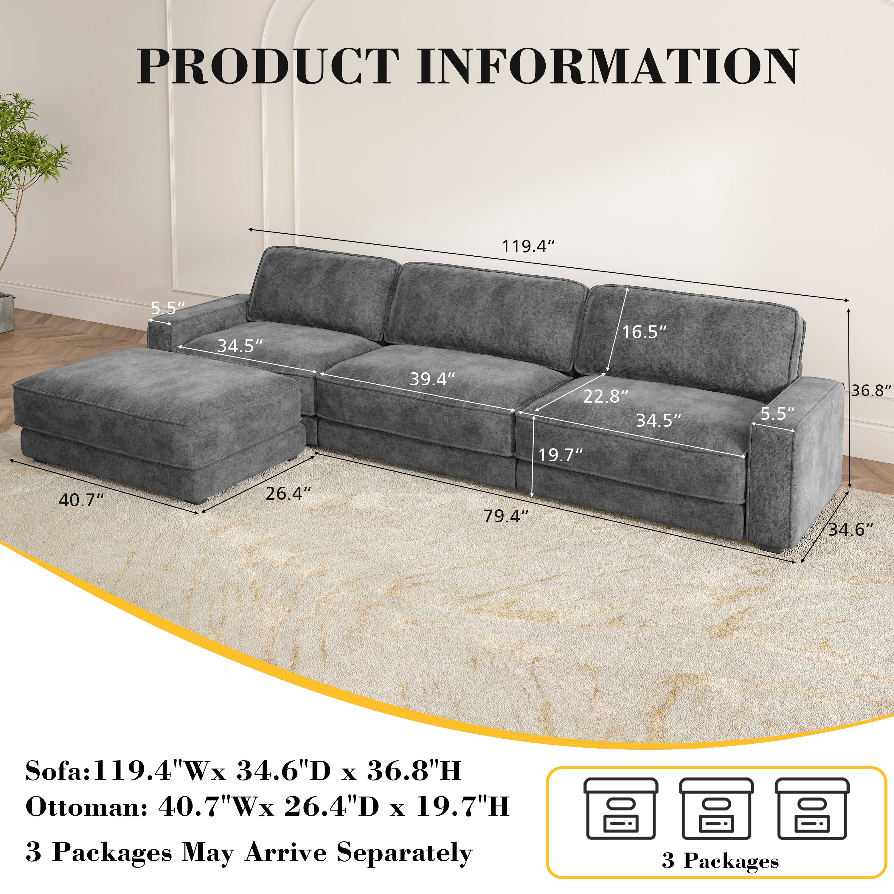PRODUCT INFORMATION

Sofa: 119.4"W x 34.6"D x 36.8"H  
Ottoman: 40.7"W x 26.4"D x 19.7"H  

3 Packages May Arrive Separately