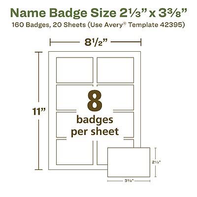 Name Badge Size 2 1/3" x 3 3/8"

160 Badges, 20 Sheets (Use Avery Template 42395)

8 1/2" x 11"

8 badges per sheet

2 1/3" x 3 3/8"