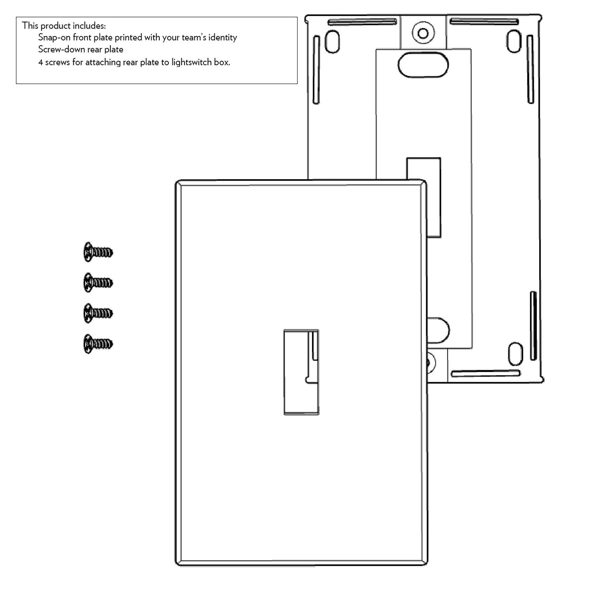 This product includes:
- Snap-on front plate printed with your team's identity
- Screw-down rear plate
- 4 screws for attaching rear plate to lightswitch box.