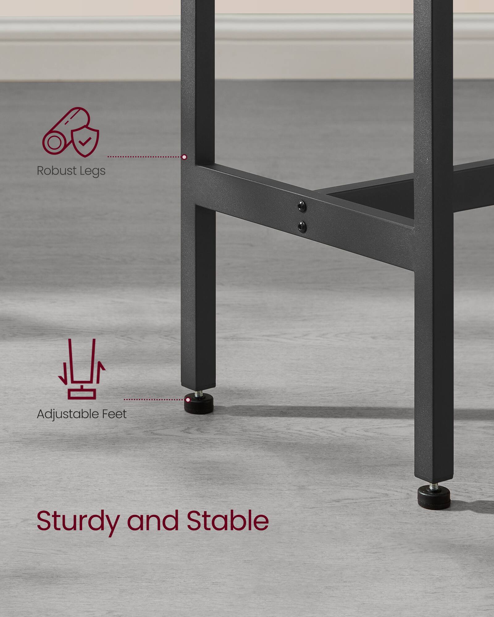 Robust Legs  
Adjustable Feet  
Sturdy and Stable