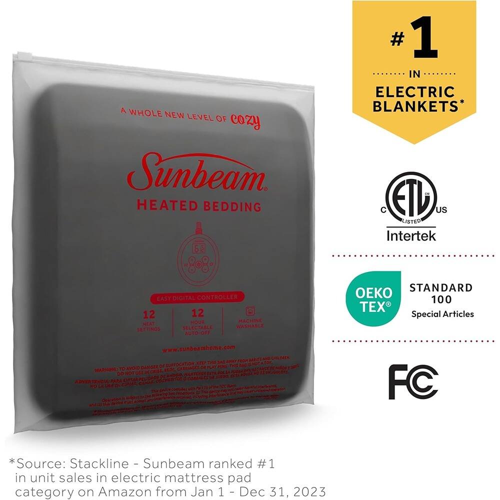 A WHOLE NEW LEVEL OF cozy Sunbeam HEATED BEDDING  
#1 IN ELECTRIC BLANKETS*  
C ETL US LISTED Intertek  
EASY DIGITAL CONTROLLER  
12 SETTINGS  
12 HOUR MACHINE HEAT  
WASHABLE  
SELECTABLE AUTO-OFF  
STANDARD  
100 TEX  
Special Articles  
www.sunbeamhome.com  
THE BAC AMAN FROP SUPFOCATION TEP DANGER OF DR PAT PERE THiE Ad I TO AVOID BEDS CARRIAGES NOTUSE Ceds 04T8 DOE DO MANTENER O JEDO PARA EVITAR CARAE  
FC  
*Source: Stackline - Sunbeam ranked #1 in unit sales in electric mattress pad category on Amazon from Jan 1 - Dec 31, 2023