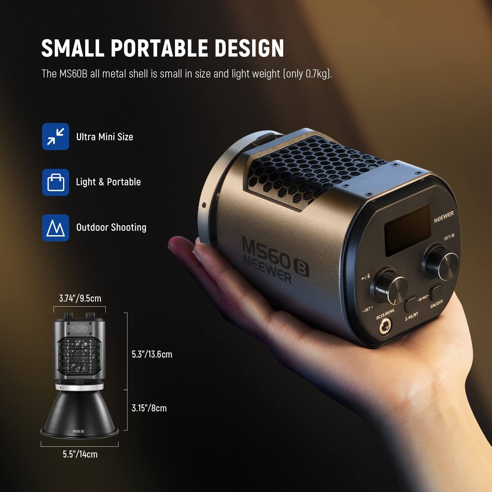 SMALL PORTABLE DESIGN  
The MS60B all metal shell is small in size and light weight (only 0.7kg).  

Ultra Mini Size  
Light & Portable  
Outdoor Shooting  

3.74"/9.5cm  
5.3"/13.6cm  
3.15"/8cm  
5.5"/14cm