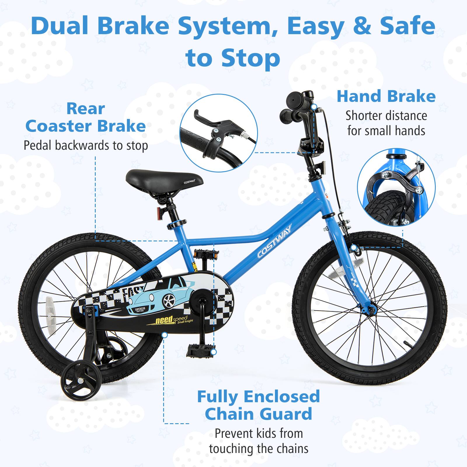 Dual Brake System, Easy & Safe to Stop

Rear Coaster Brake  
Pedal backwards to stop

Hand Brake  
Shorter distance for small hands

Fully Enclosed Chain Guard  
Prevent kids from touching the chains