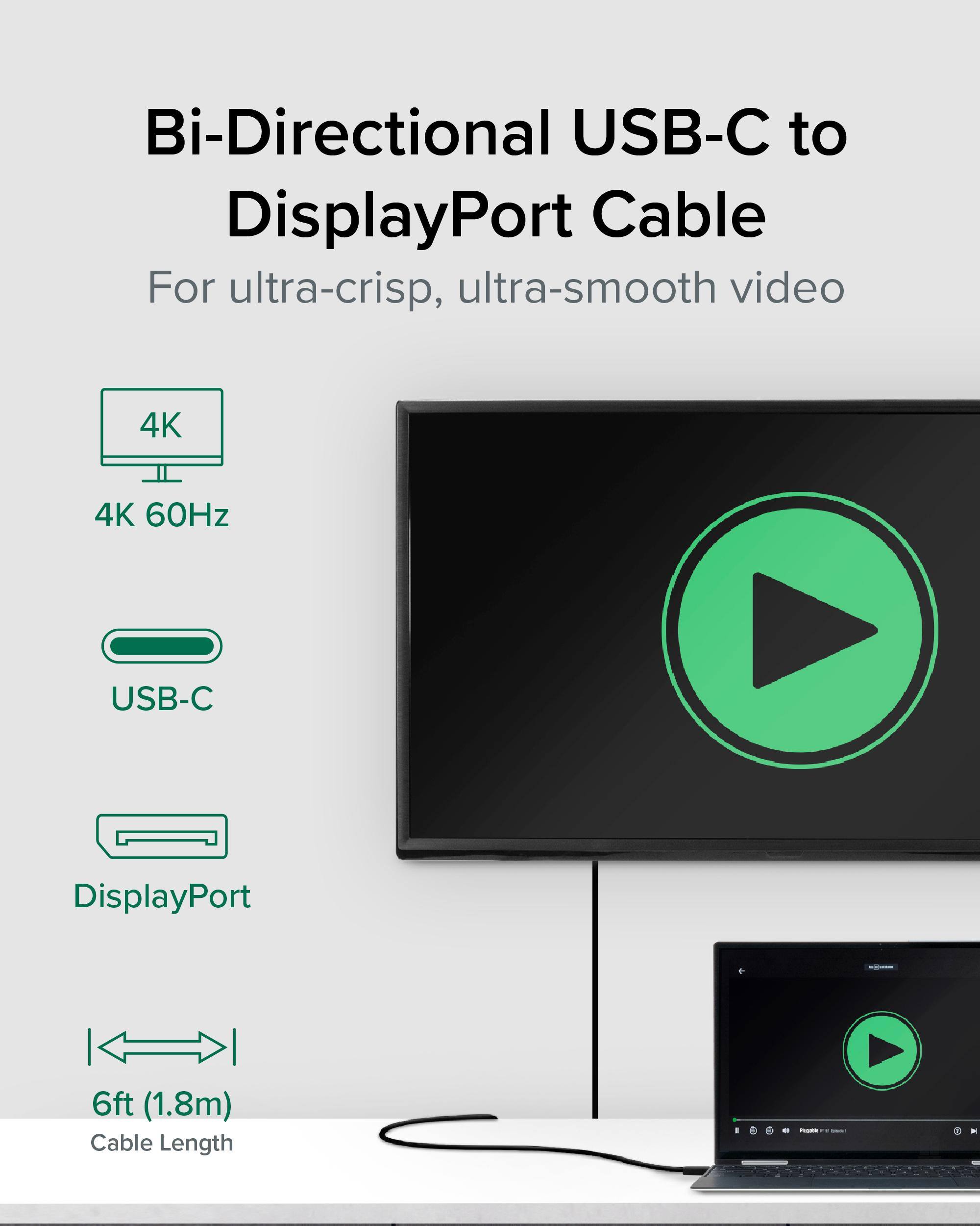 Bi-Directional USB-C to DisplayPort Cable For ultra-crisp, ultra-smooth video 4K 60Hz USB-C DisplayPort 6ft (1.8m) Cable Length