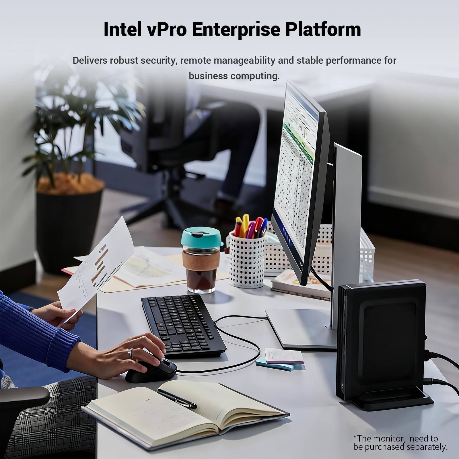Intel vPro Enterprise Platform Delivers robust security, remote manageability and stable performance for business computing. *The monitor, need to be purchased separately.