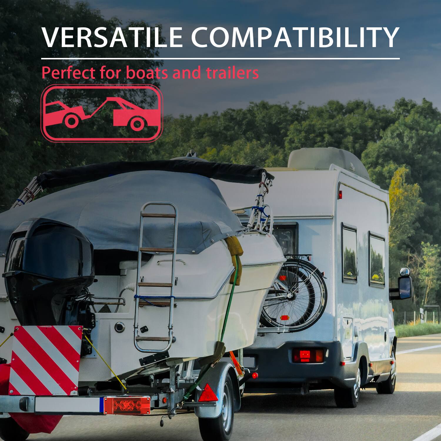 VERSATILE COMPATIBILITY  
Perfect for boats and trailers