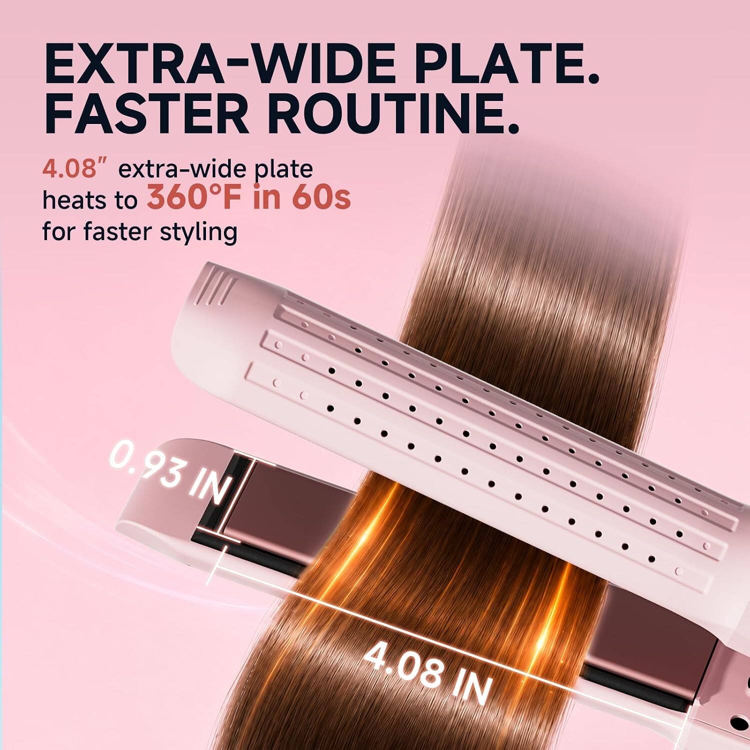 EXTRA-WIDE PLATE. FASTER ROUTINE.  
4.08" extra-wide plate heats to 360°F in 60s for faster styling  
0.93 IN  
4.08 IN