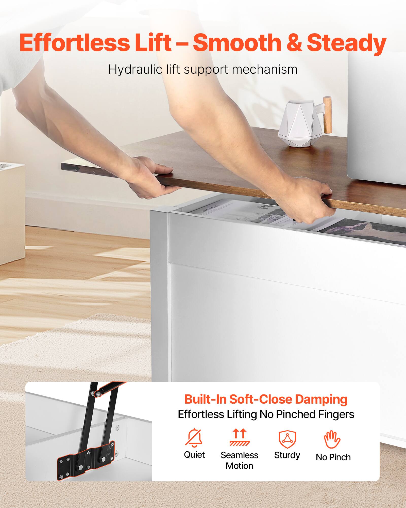 Effortless Lift – Smooth & Steady  
Hydraulic lift support mechanism  

Built-In Soft-Close Damping  
Effortless Lifting No Pinched Fingers  

Quiet  
Seamless Motion  
Sturdy  
No Pinch