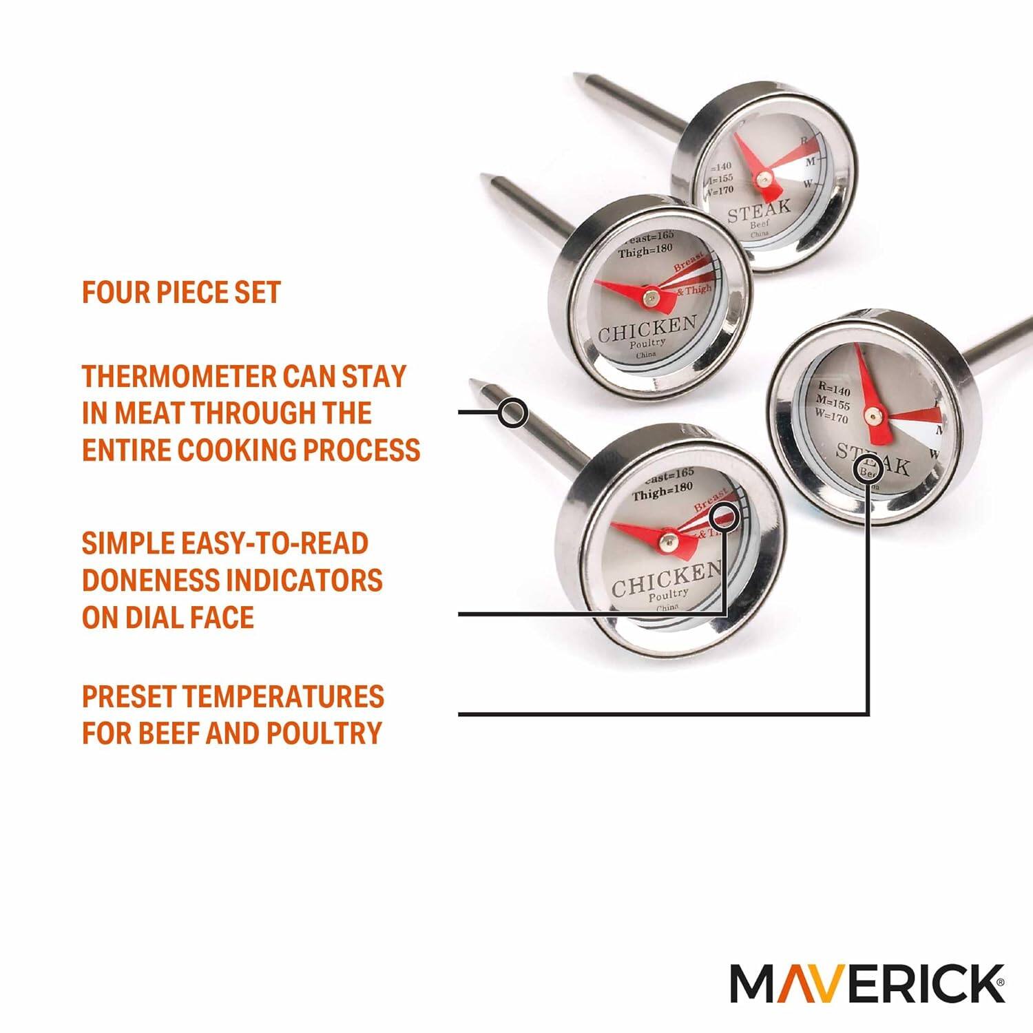 FOUR PIECE SET

THERMOMETER CAN STAY IN MEAT THROUGH THE ENTIRE COOKING PROCESS

SIMPLE EASY-TO-READ DONENESS INDICATORS ON DIAL FACE

PRESET TEMPERATURES FOR BEEF AND POULTRY

MAVERICK