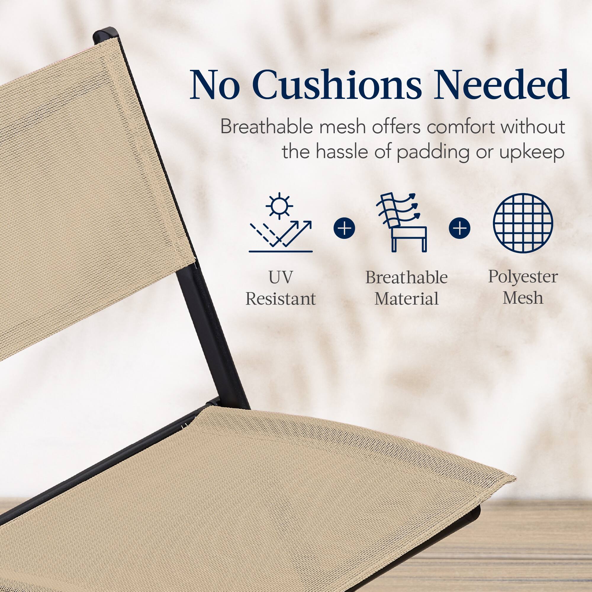 No Cushions Needed

Breathable mesh offers comfort without the hassle of padding or upkeep

UV Resistant  
Breathable Material  
Polyester Mesh