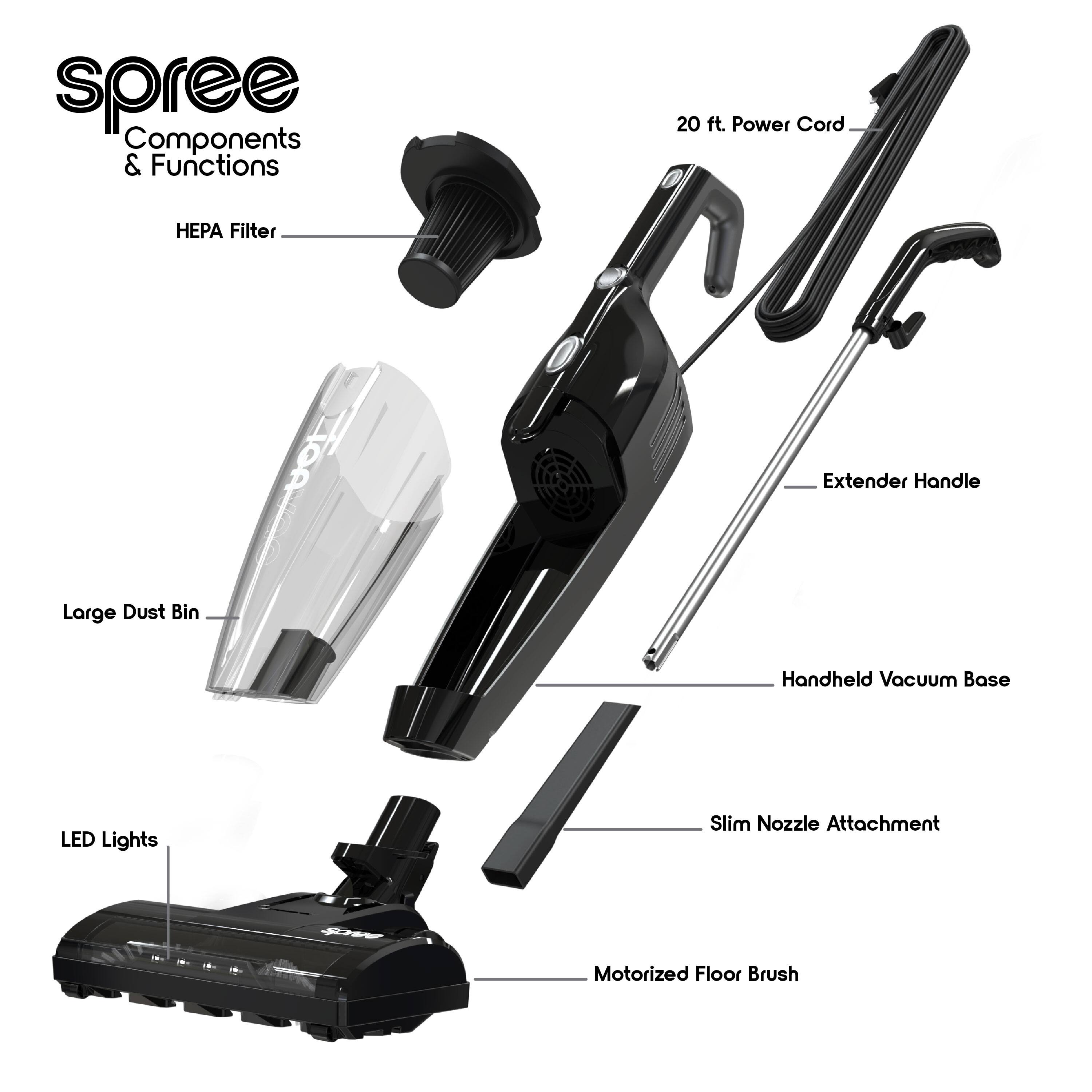 - spree Components & Functions
- HEPA Filter
- 20 ft. Power Cord
- Large Dust Bin
- LED Lights
- Extender Handle
- Handheld Vacuum Base
- Slim Nozzle Attachment
- Motorized Floor Brush
