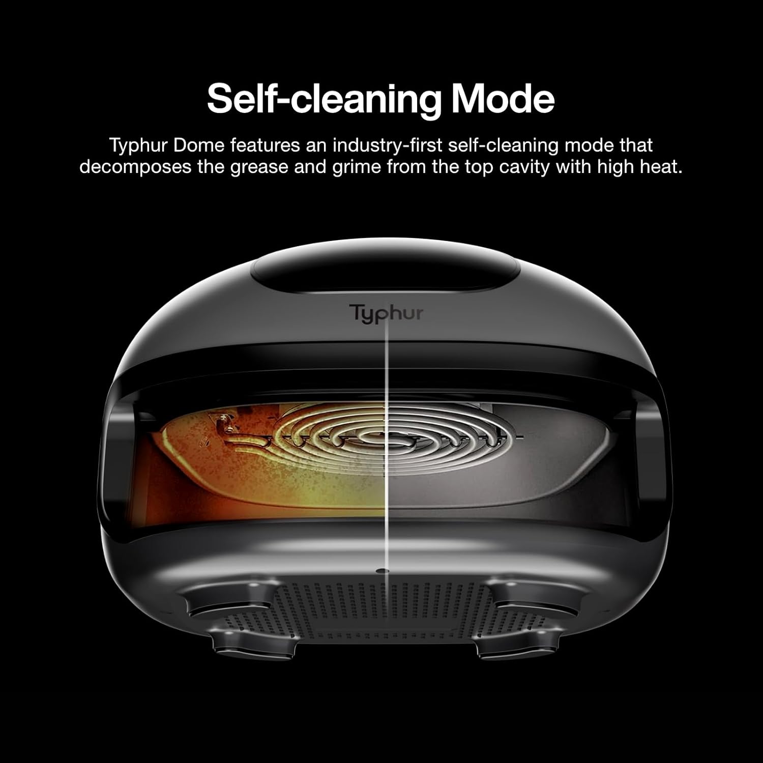 Self-cleaning Mode

Typhur Dome features an industry-first self-cleaning mode that decomposes the grease and grime from the top cavity with high heat.