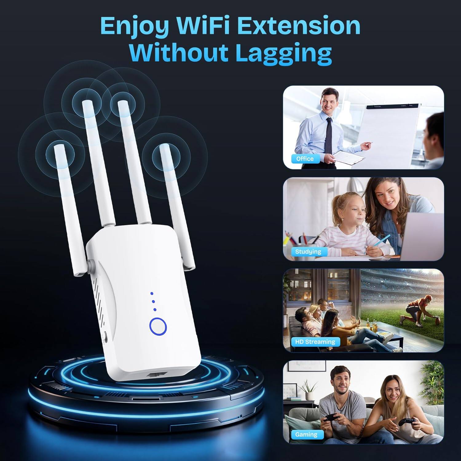 Enjoy WiFi Extension Without Lagging

Office  
Studying  
HD Streaming  
Gaming