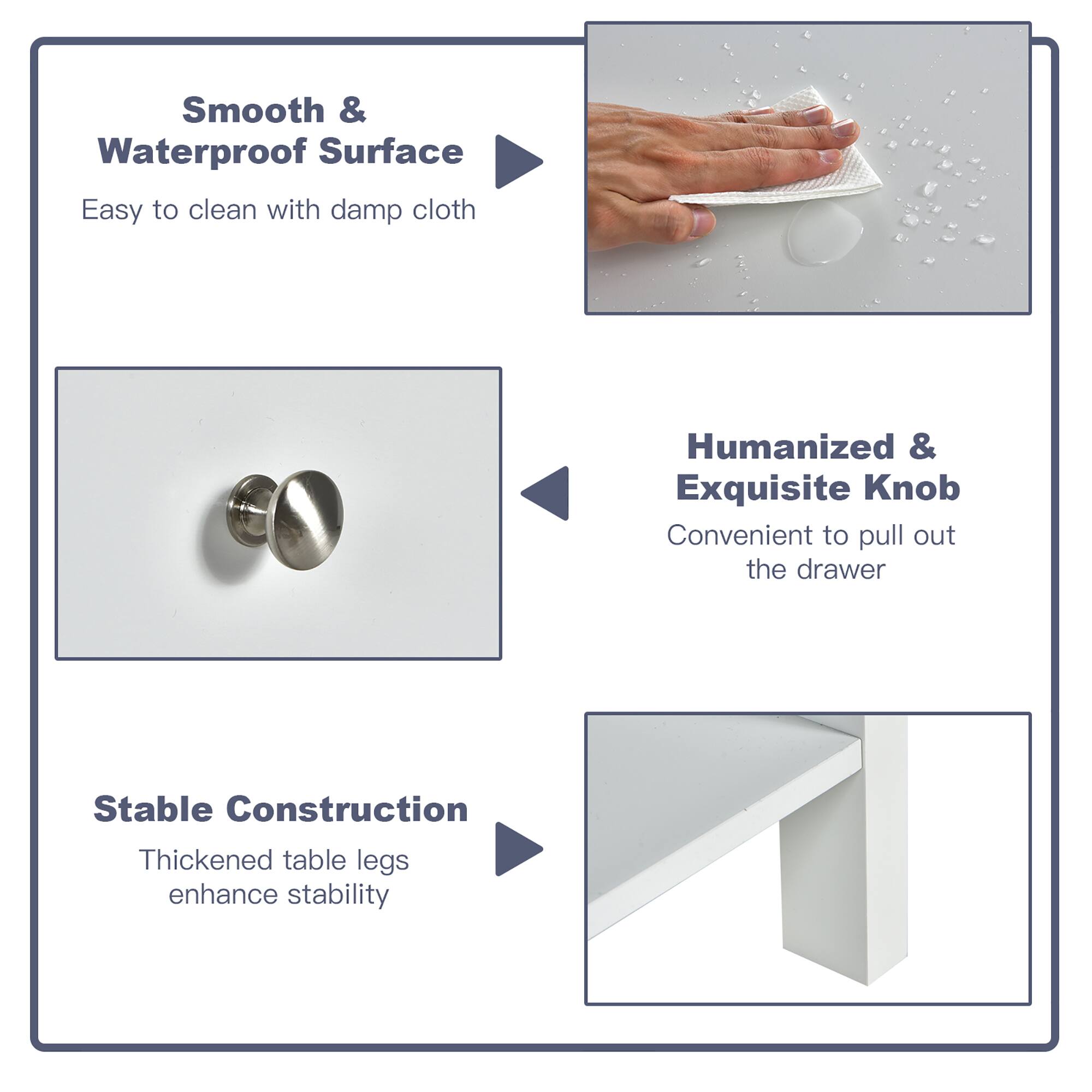 Smooth & Waterproof Surface: Easy to clean with damp cloth.
Humanized & Exquisite Knob: Convenient to pull out the drawer.
Stable Construction: Thickened table legs enhance stability.