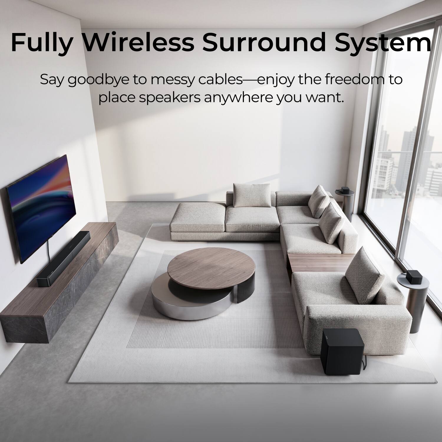 Fully Wireless Surround System  
Say goodbye to messy cables—enjoy the freedom to place speakers anywhere you want.