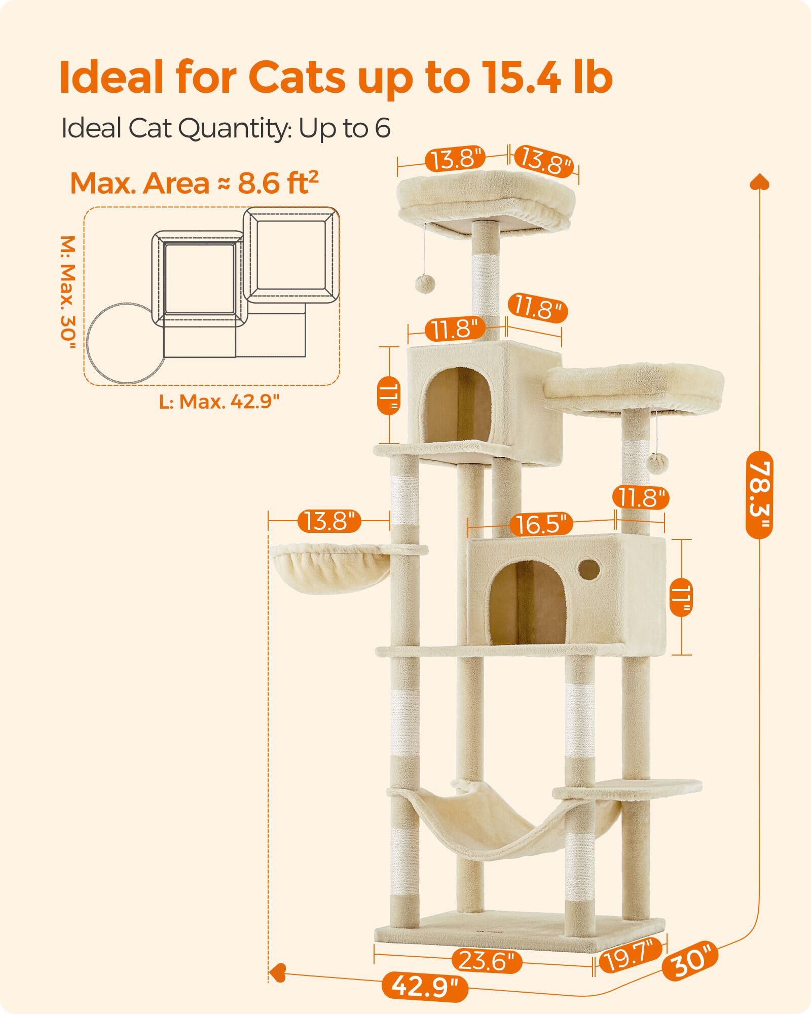 Ideal for Cats up to 15.4 lb  
Ideal Cat Quantity: Up to 6  
Max. Area ≈ 8.6 ft²  

M: Max. 30"  
11.8" 11.8"  

L: Max. 42.9"  
13.8" 16.5" 11.8" 11"  
78.3" 23.6" 42.9" 19.7" 30"