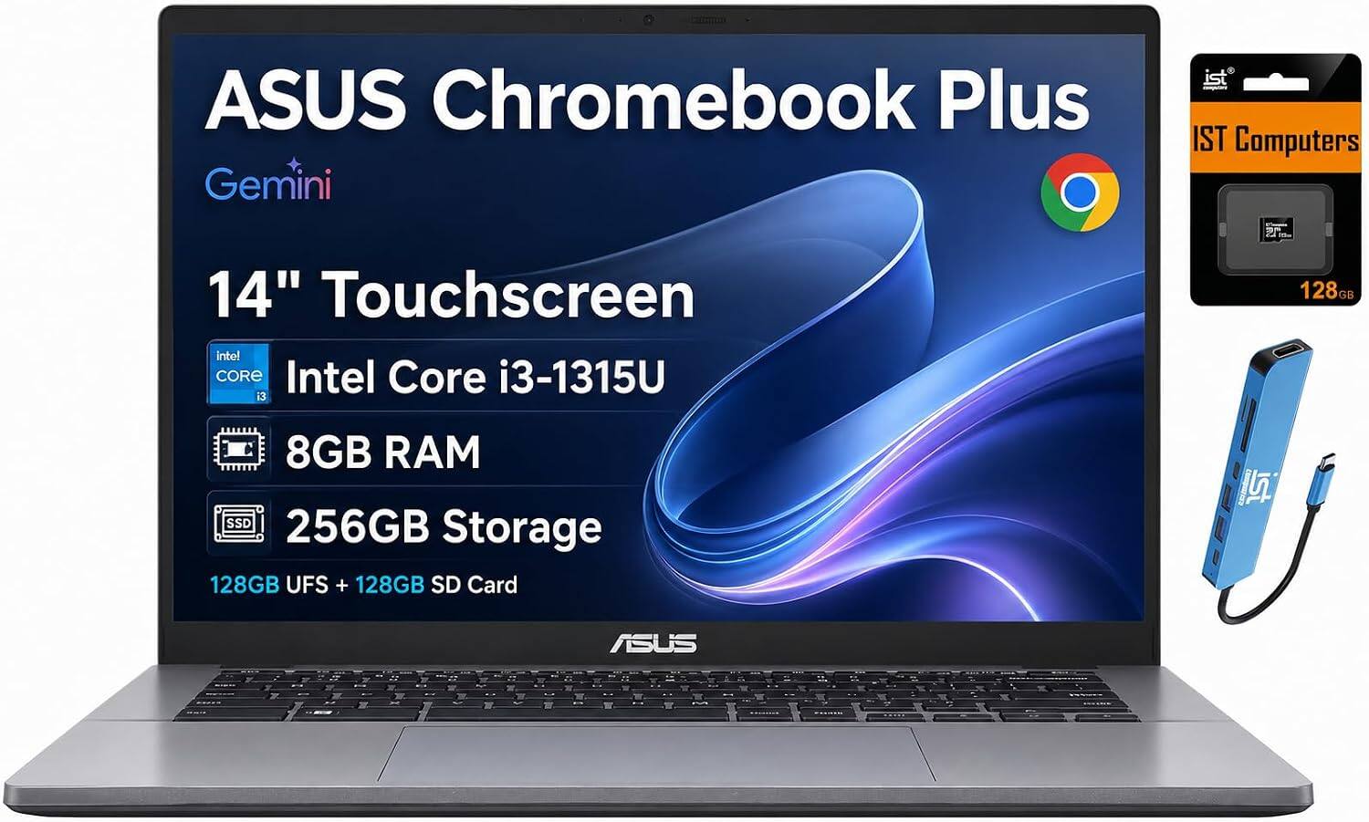 ASUS Chromebook Plus Gemini  
14" Touchscreen  
Intel Core i3-1315U  
8GB RAM  
256GB Storage (128GB UFS + 128GB SD Card)  
IST Computers