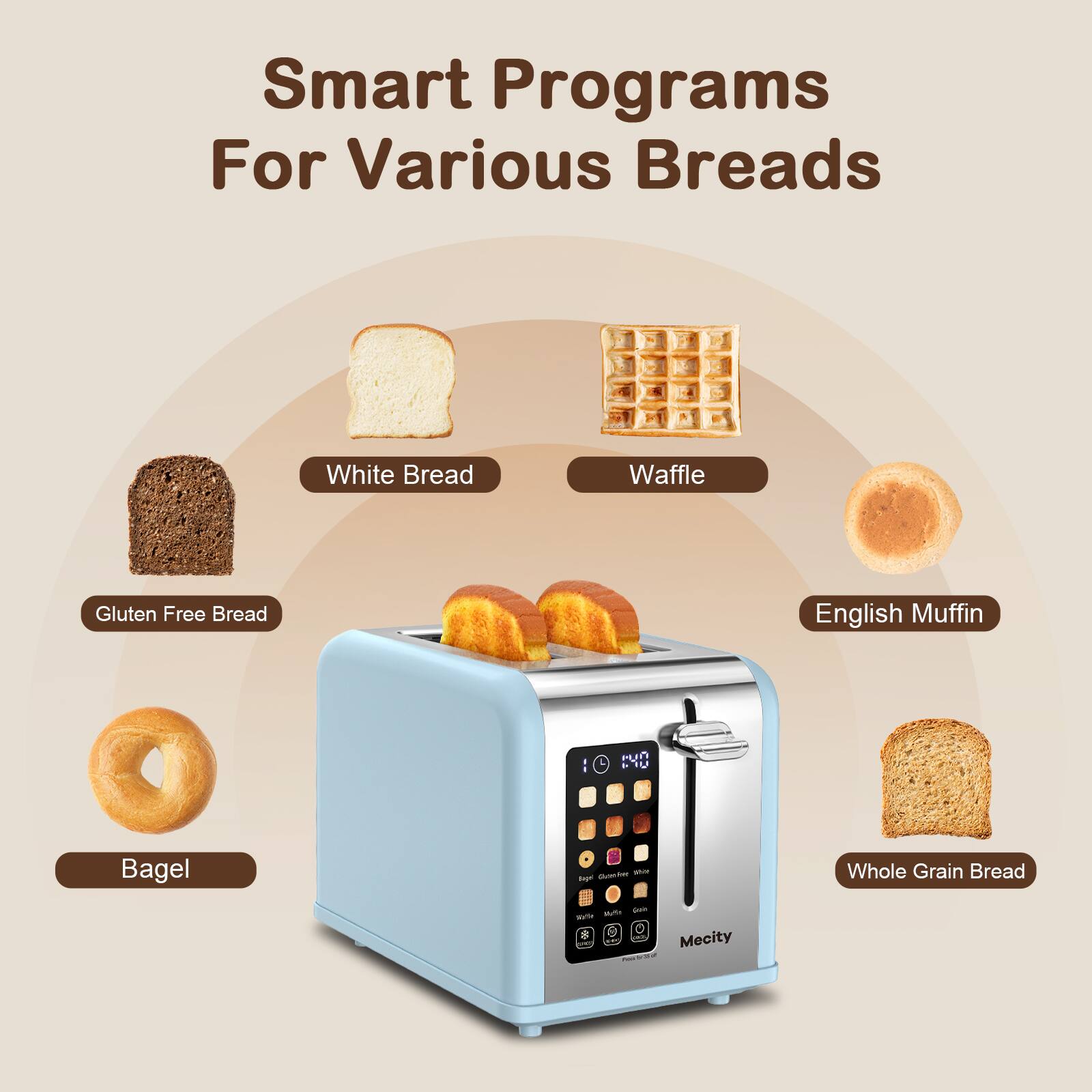 Smart Programs For Various Breads

- White Bread
- Waffle
- Gluten Free Bread
- English Muffin
- Bagel
- Whole Grain Bread

Mecity
