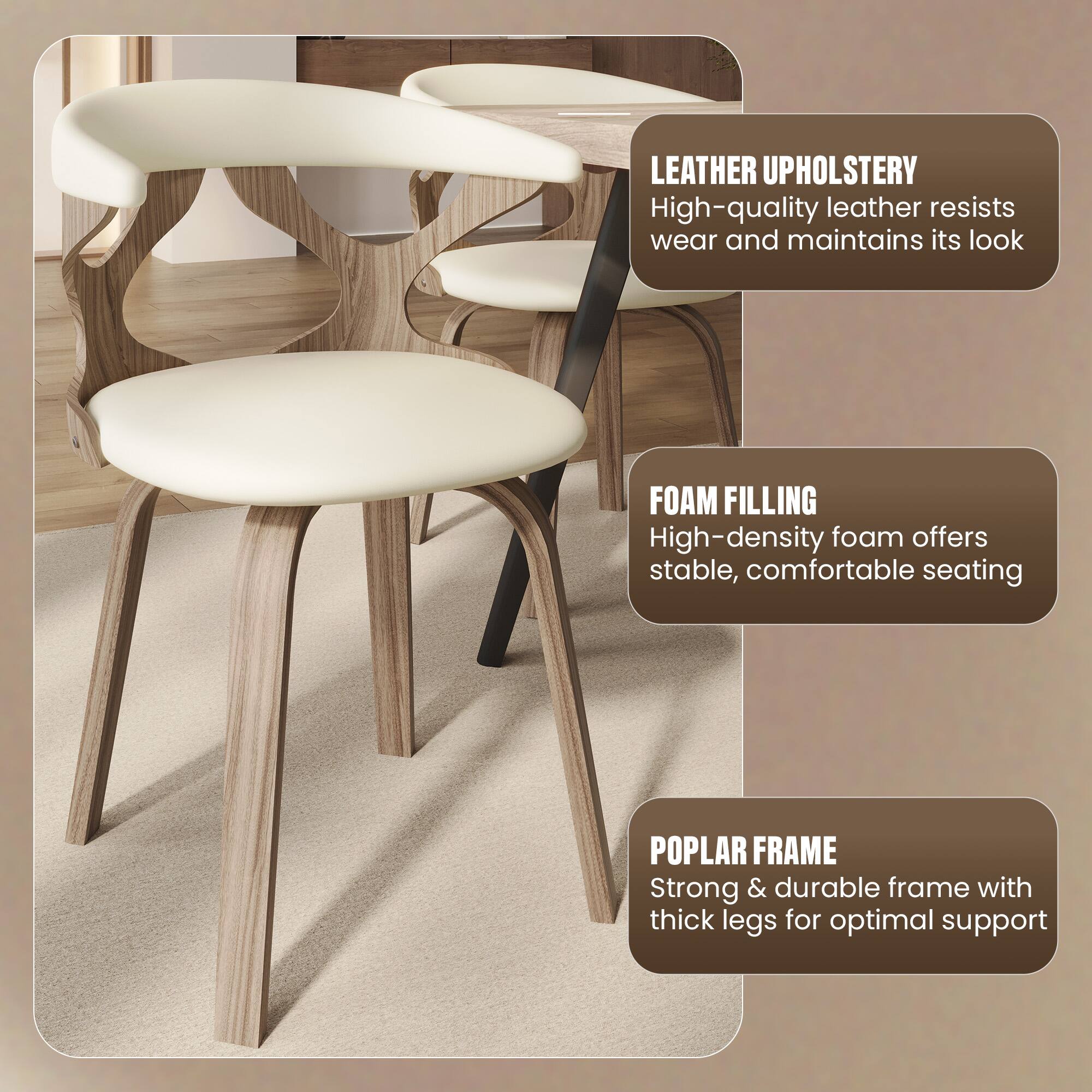 LEATHER UPHOLSTERY  
High-quality leather resists wear and maintains its look  

FOAM FILLING  
High-density foam offers stable, comfortable seating  

POPLAR FRAME  
Strong & durable frame with thick legs for optimal support