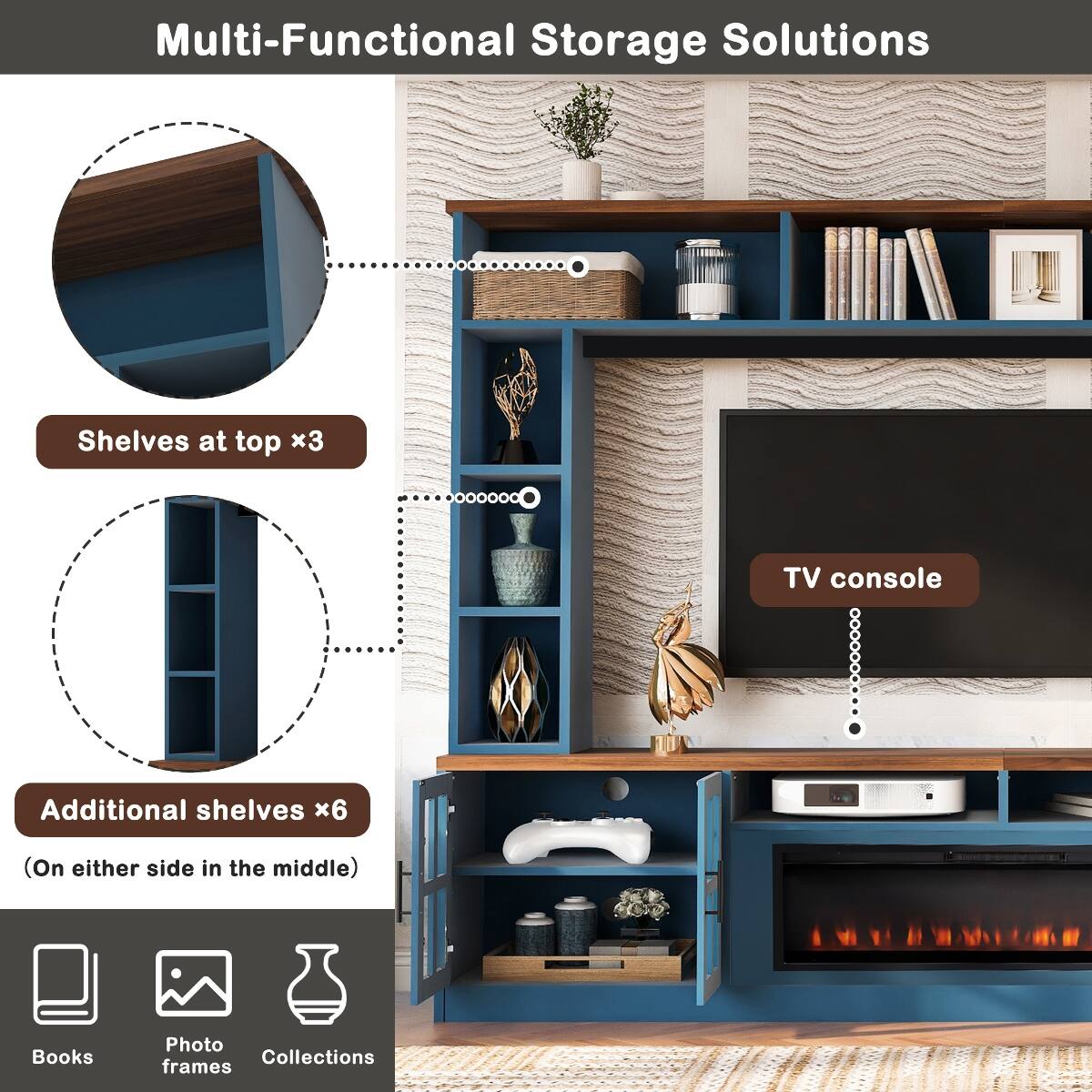 Multi-Functional Storage Solutions

Shelves at top x3

TV console

Additional shelves x6
(On either side in the middle)

Books

Photo frames

Collections