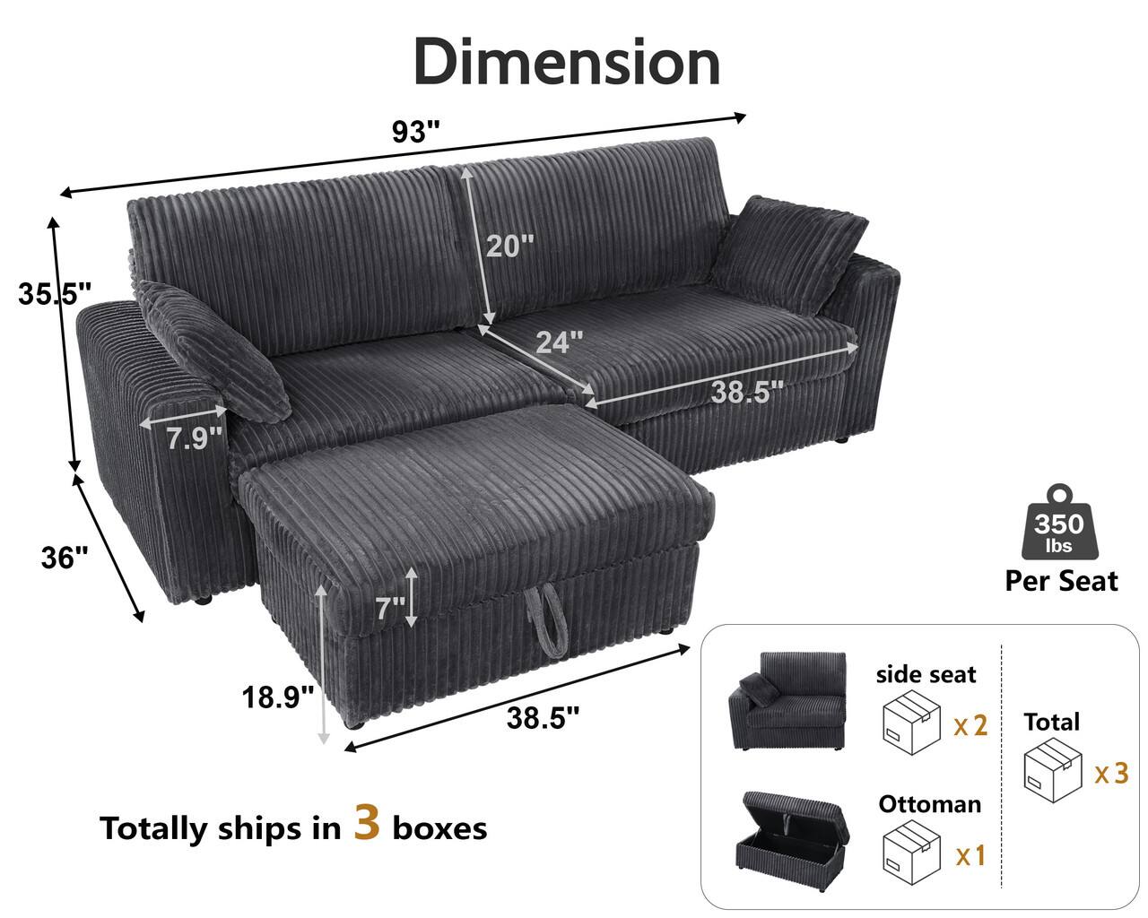 Dimension  
93" 35.5" 20" 24" 7.9" 38.5" 36" 7" 350 lbs Per Seat 18.9" 38.5"  
side seat x2  
Ottoman x1  
Totally ships in 3 boxes  
Total x3