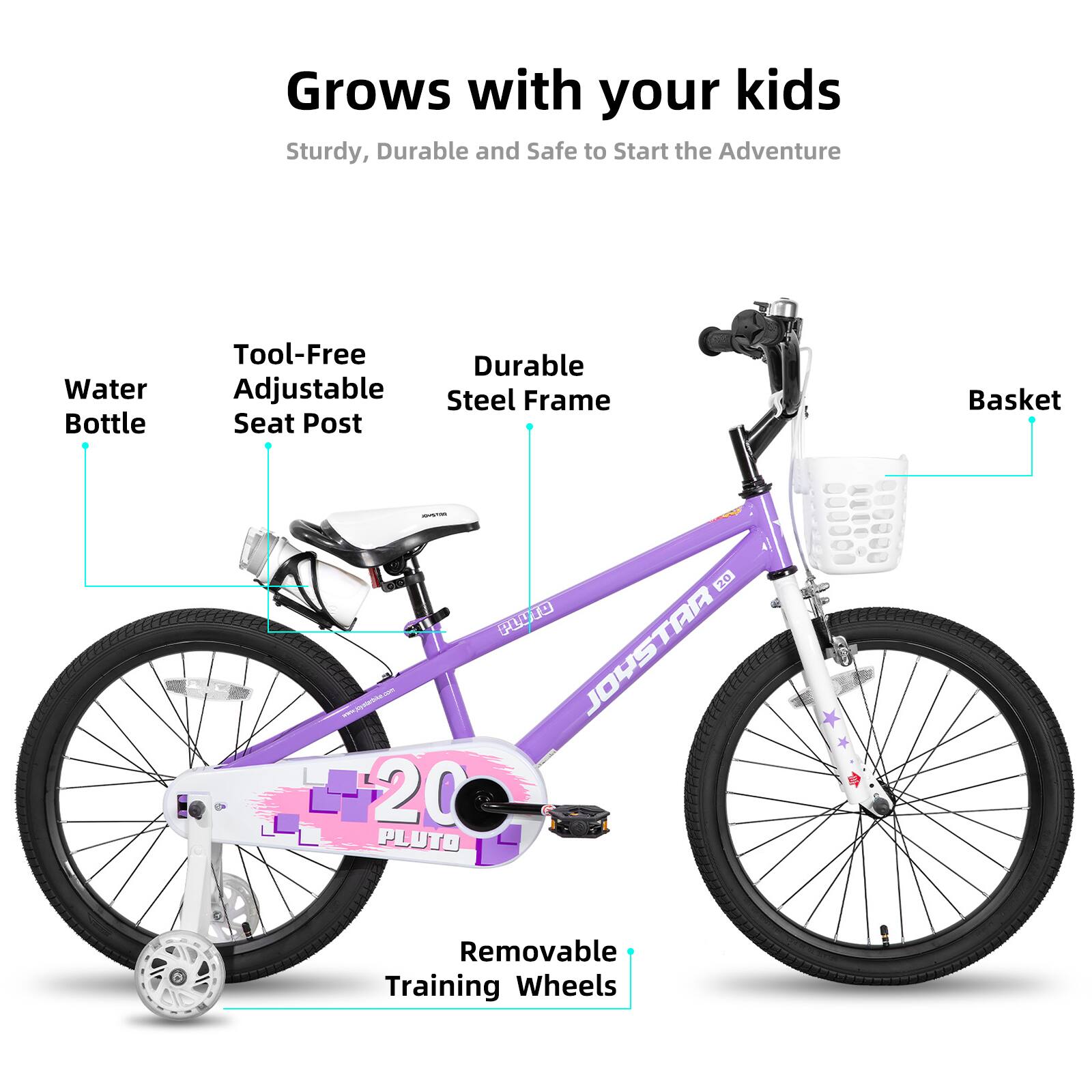Grows with your kids  
Sturdy, Durable and Safe to Start the Adventure  

- Water Bottle  
- Tool-Free Adjustable Seat Post  
- Durable Steel Frame  
- Basket  
- Removable Training Wheels  

JOYSTAR 20 PLUTO