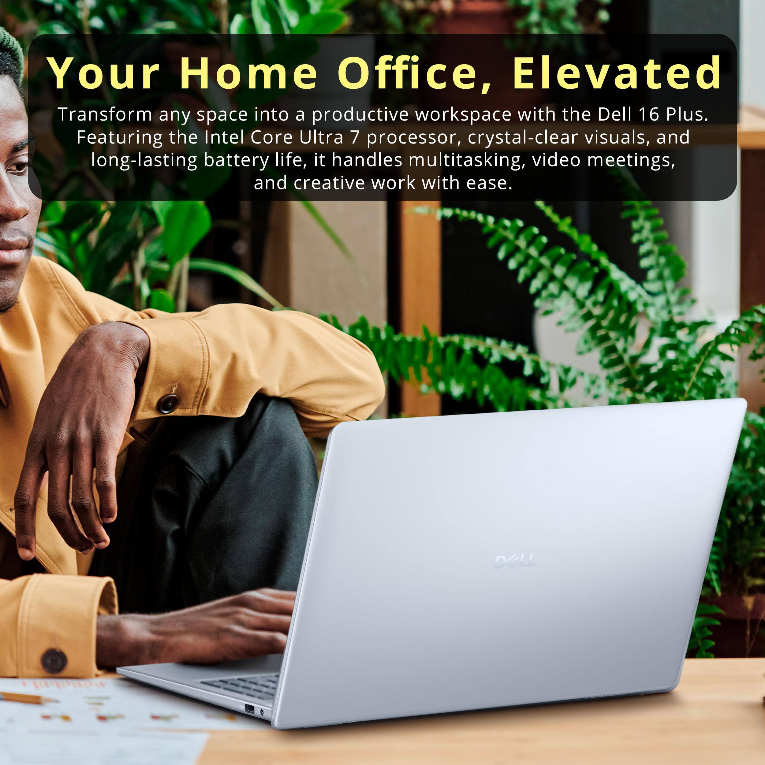 Your Home Office, Elevated

Transform any space into a productive workspace with the Dell 16 Plus. Featuring the Intel Core Ultra 7 processor, crystal-clear visuals, and long-lasting battery life, it handles multitasking, video meetings, and creative work with ease.