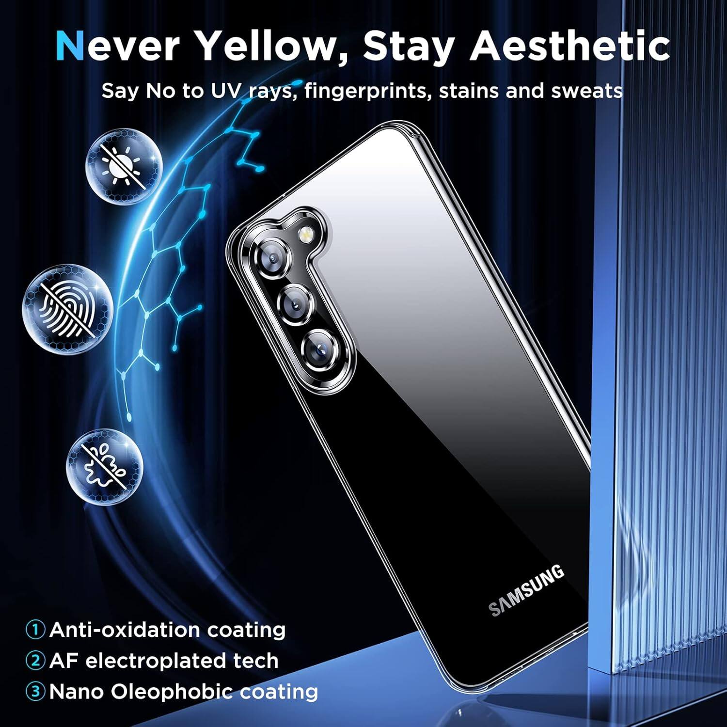 Never Yellow, Stay Aesthetic
Say No to UV rays, fingerprints, stains and sweats
1. Anti-oxidation coating
2. AF electroplated tech
3. Nano Oleophobic coating
SAMSUNG