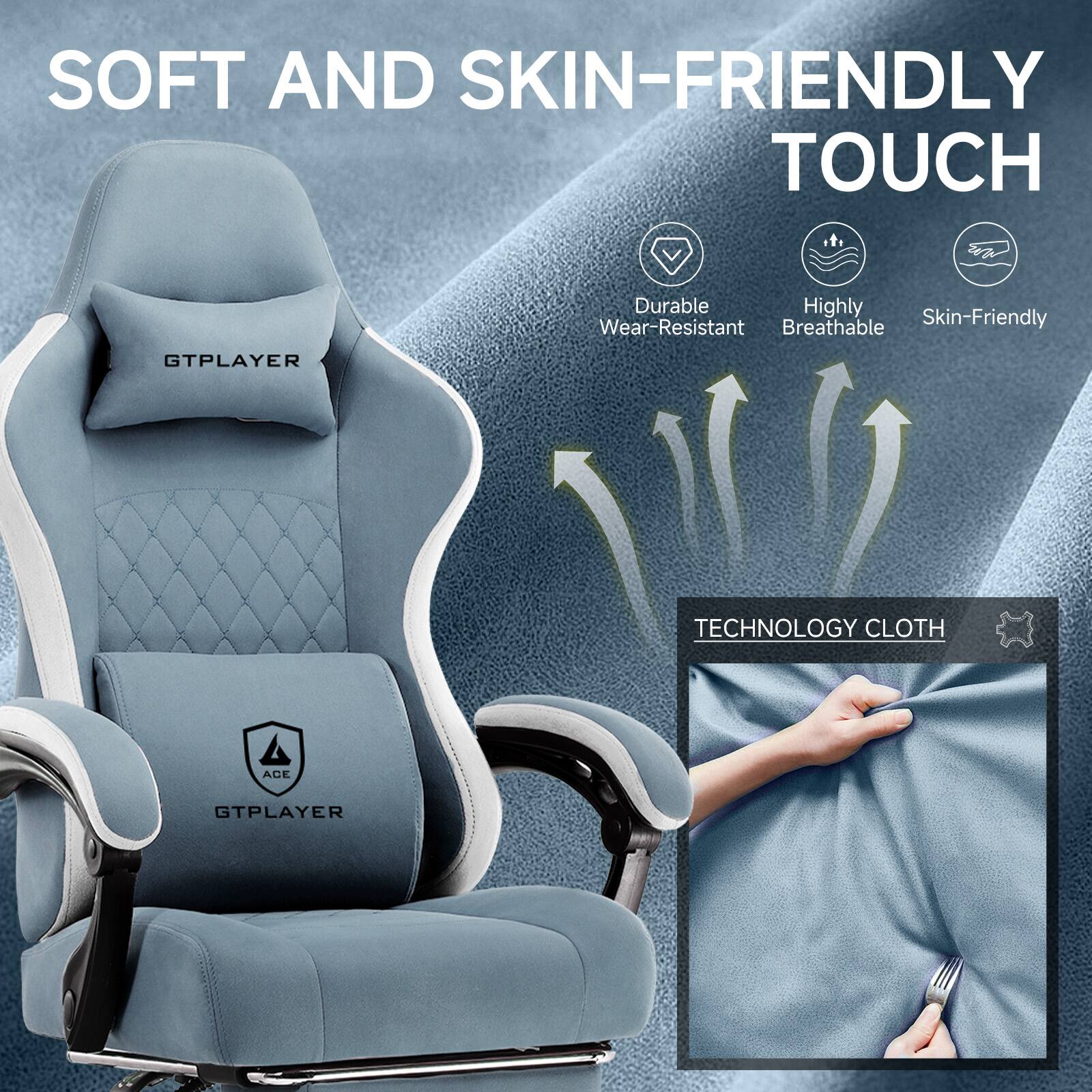 SOFT AND SKIN-FRIENDLY TOUCH

- Durable
- Highly Breathable
- Skin-Friendly

TECHNOLOGY CLOTH

GTPLAYER

ACE GTPLAYER