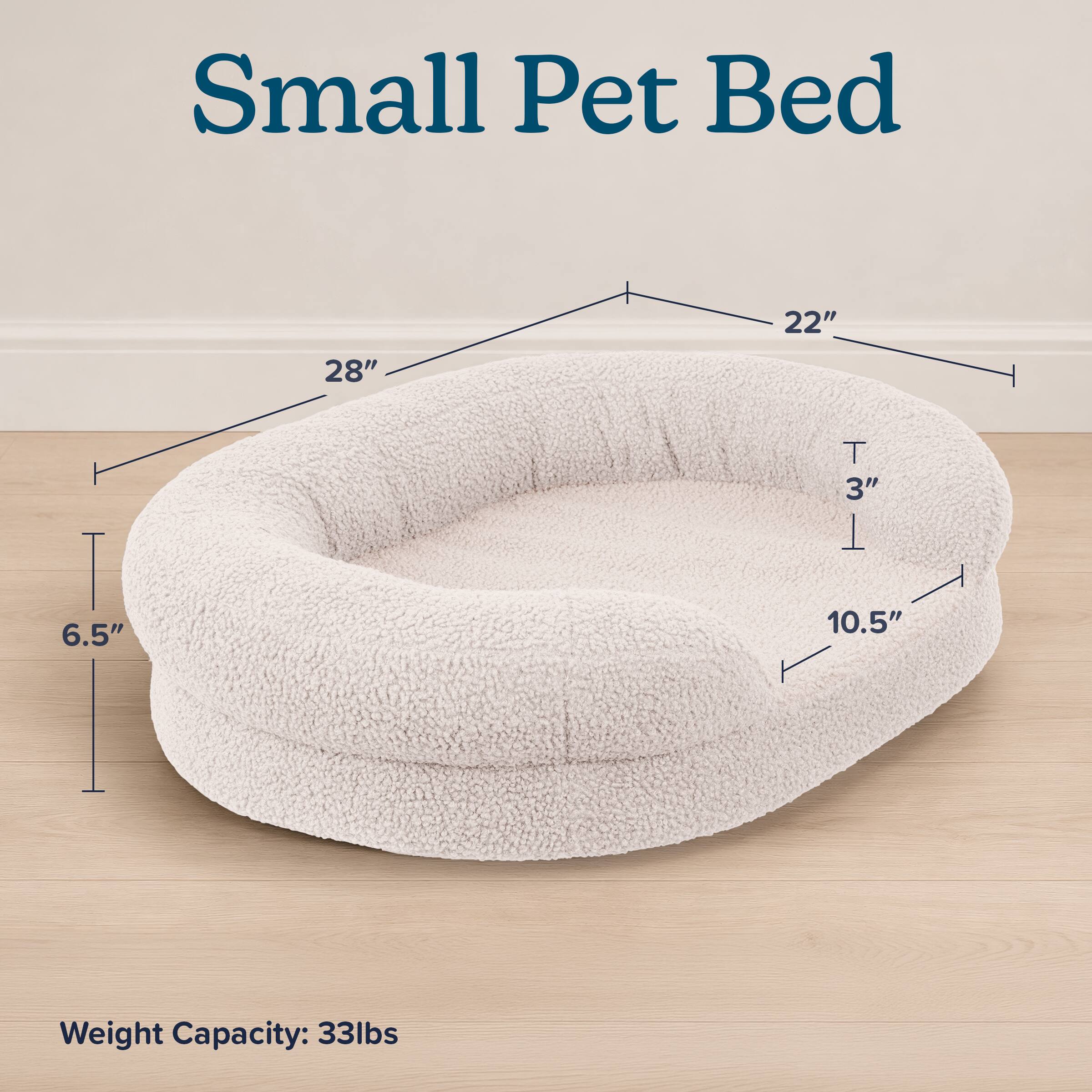 Small Pet Bed

22"  
28"  
T 3"  
6.5"  
10.5"  
Weight Capacity: 33lbs