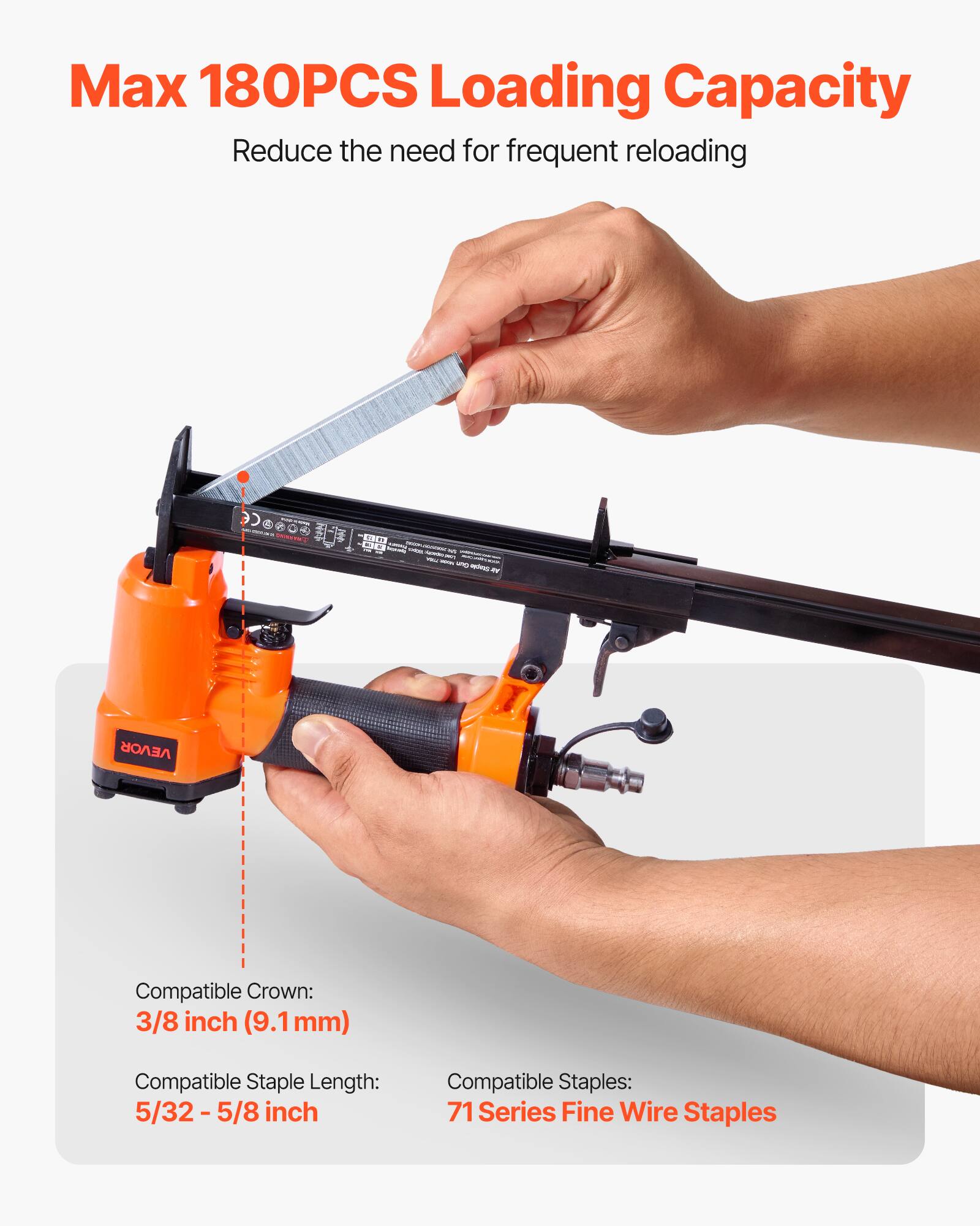 Max 180PCS Loading Capacity  
Reduce the need for frequent reloading  

Compatible Crown:  
3/8 inch (9.1 mm)  

Compatible Staple Length:  
5/32 - 5/8 inch  

Compatible Staples:  
71 Series Fine Wire Staples