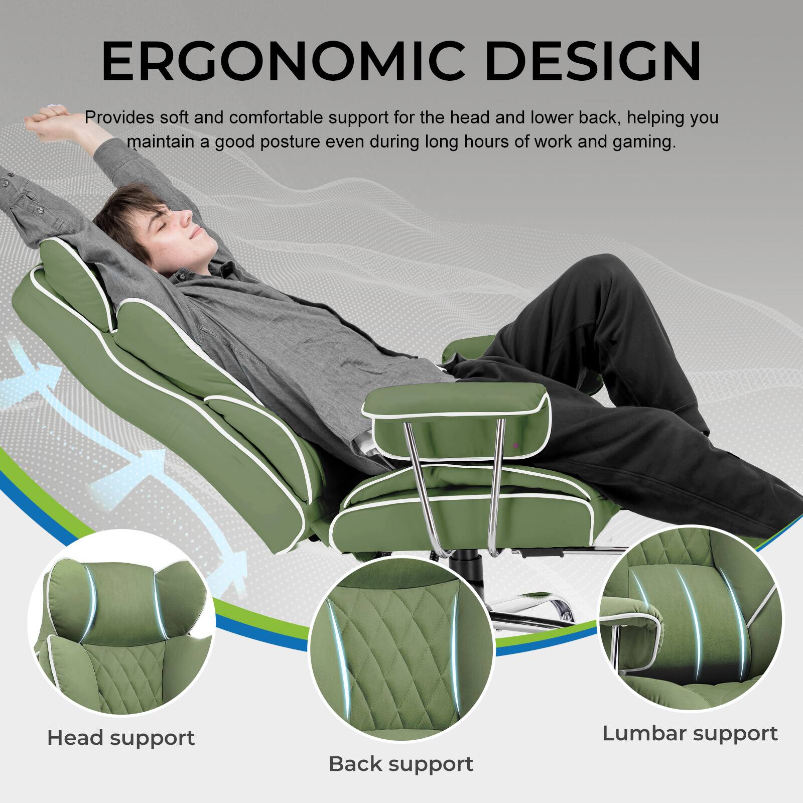 ERGONOMIC DESIGN  
Provides soft and comfortable support for the head and lower back, helping you maintain a good posture even during long hours of work and gaming.  

Head support  
Back support  
Lumbar support