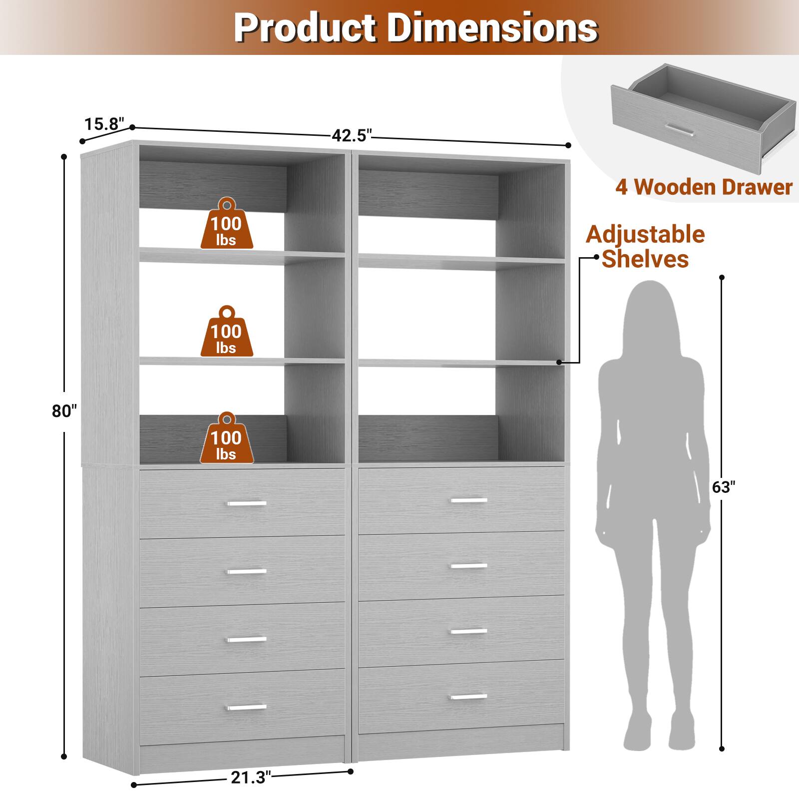 Product Dimensions: 15.8" x 42.5" x 80"  
4 Wooden Drawer  
Adjustable Shelves: 100 lbs  
63" x 21.3"