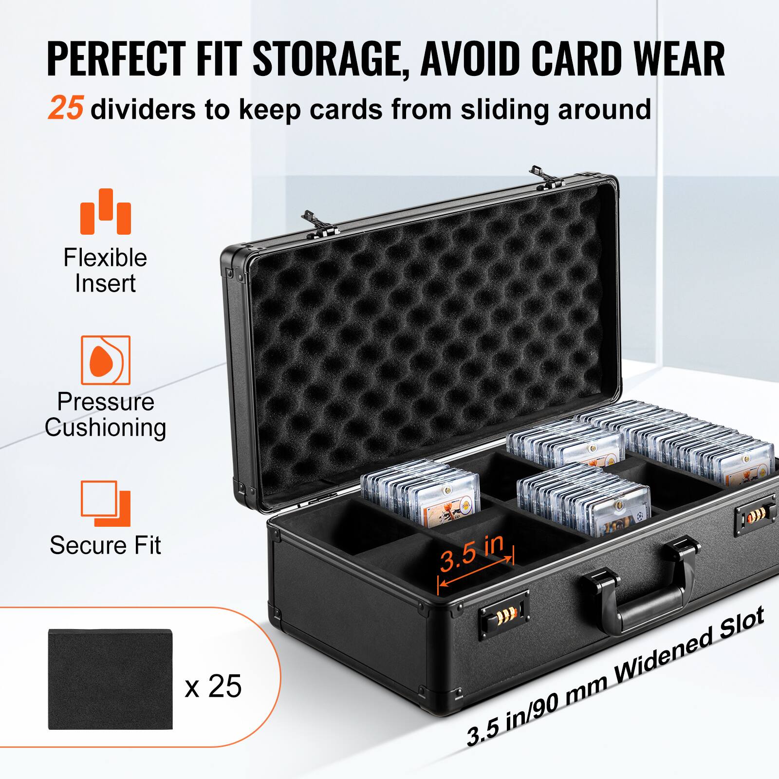 PERFECT FIT STORAGE, AVOID CARD WEAR  
25 dividers to keep cards from sliding around  

Flexible Insert  
Pressure Cushioning  
Secure Fit  

3.5 in/90 mm Widened Slot  

x 25