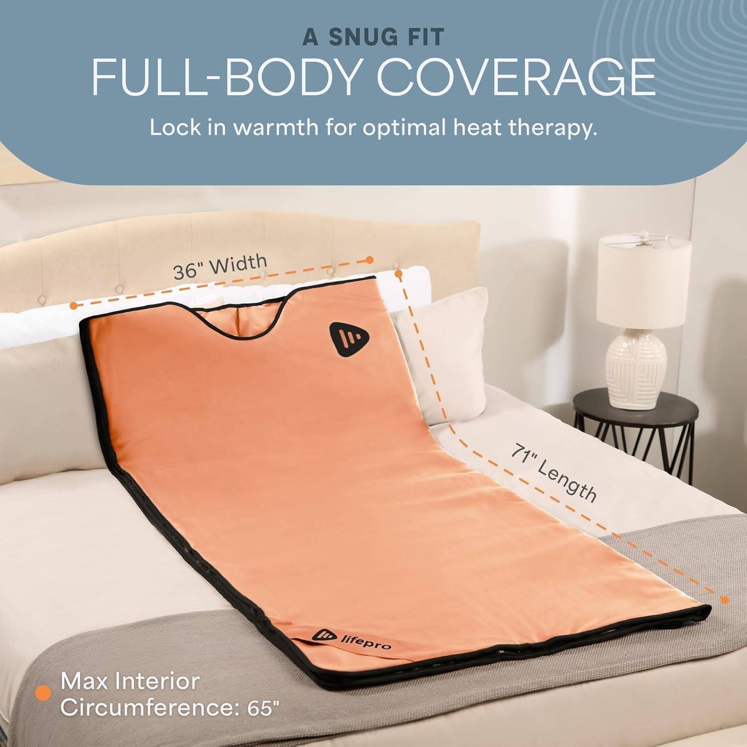 A SNUG FIT FULL-BODY COVERAGE  
Lock in warmth for optimal heat therapy.  

36" Width  
71" Length  
Max Interior Circumference: 65"  

lifepro