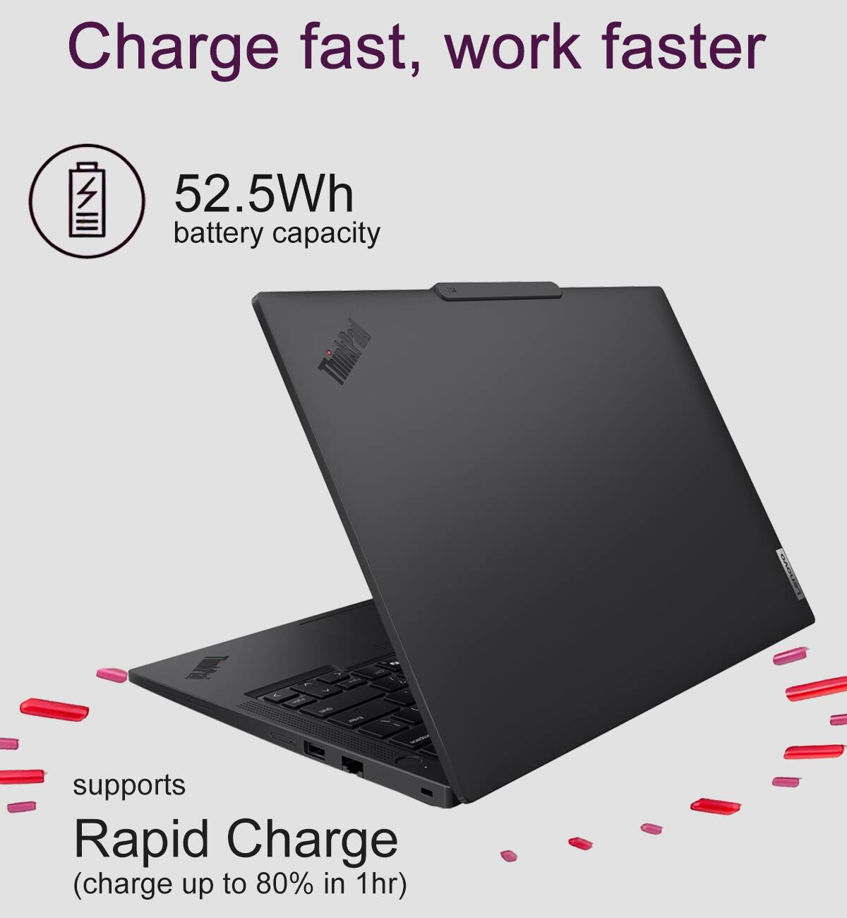 Charge fast, work faster  
52.5Wh battery capacity  
supports Rapid Charge (charge up to 80% in 1hr)