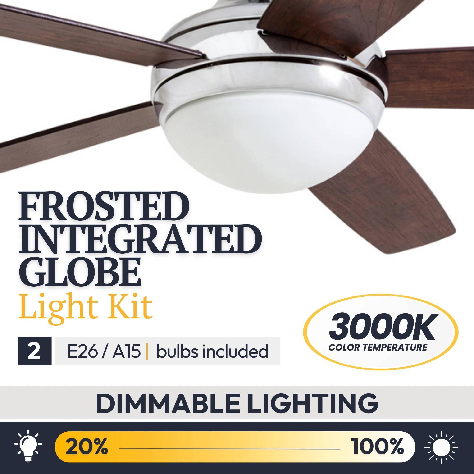 FROSTED INTEGRATED GLOBE Light Kit  
3000K  
2 bulbs  
COLOR TEMPERATURE  
E26/A15  
DIMMABLE LIGHTING  
20% - 100%