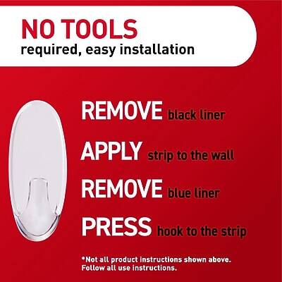 NO TOOLS required, easy installation

REMOVE black liner
APPLY strip to the wall
REMOVE blue liner
PRESS hook to the strip

*Not all product instructions shown above. Follow all use instructions.