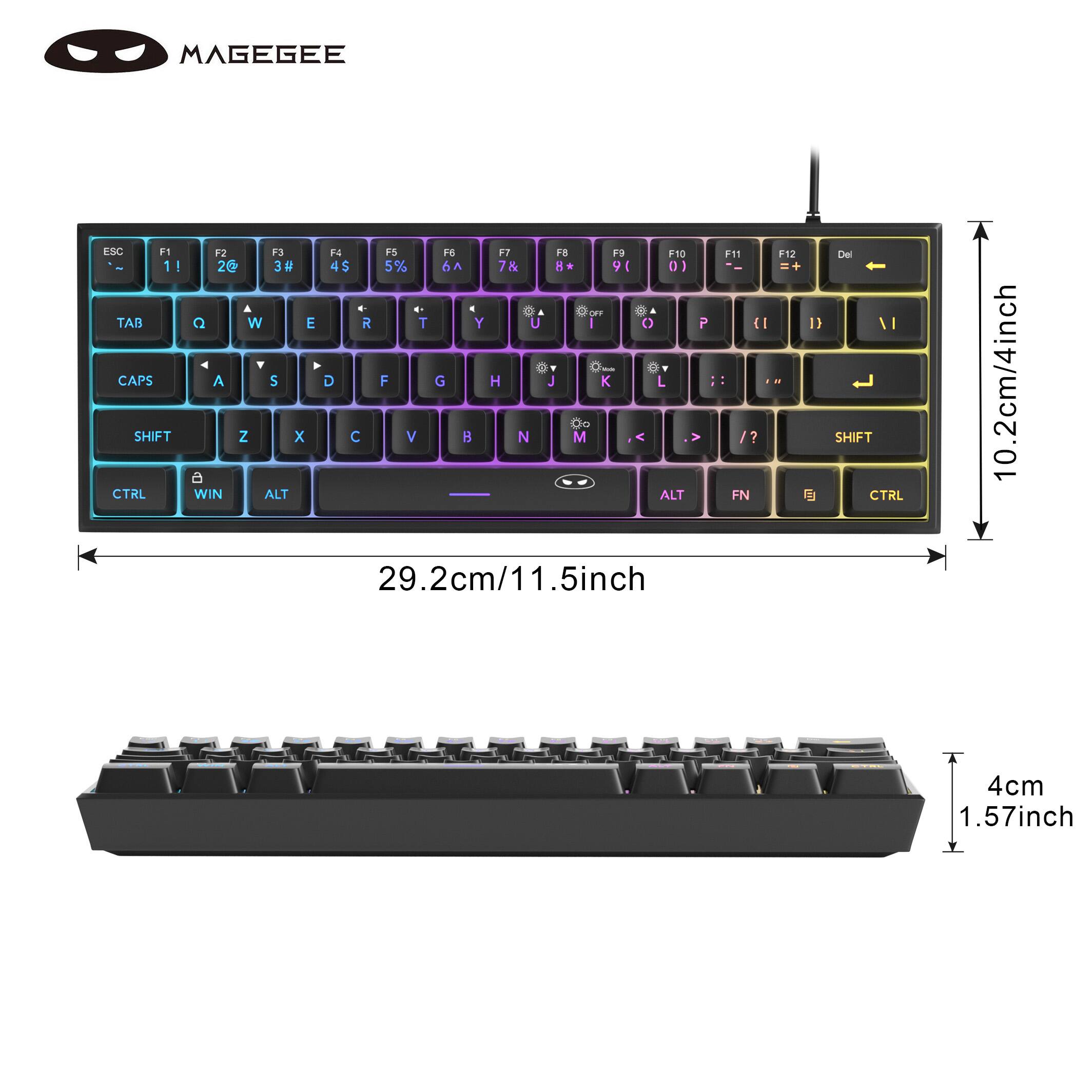 MAGEGEE ESC F1 F2 F3 F4 F5 F6 F7 F8 F9 F10 F11 F12 Del 1! 2@ 3# 4$ 5% 6^ 7& 8* 9( 0) TAB Q W E R T Y U I O P { } CAPS A S D F G H J K L SHIFT Z X C V B N M /? SHIFT CTRL WIN ALT ALT FN 29.2cm/11.5inch 10.2cm/4inch 4cm 1.57inch