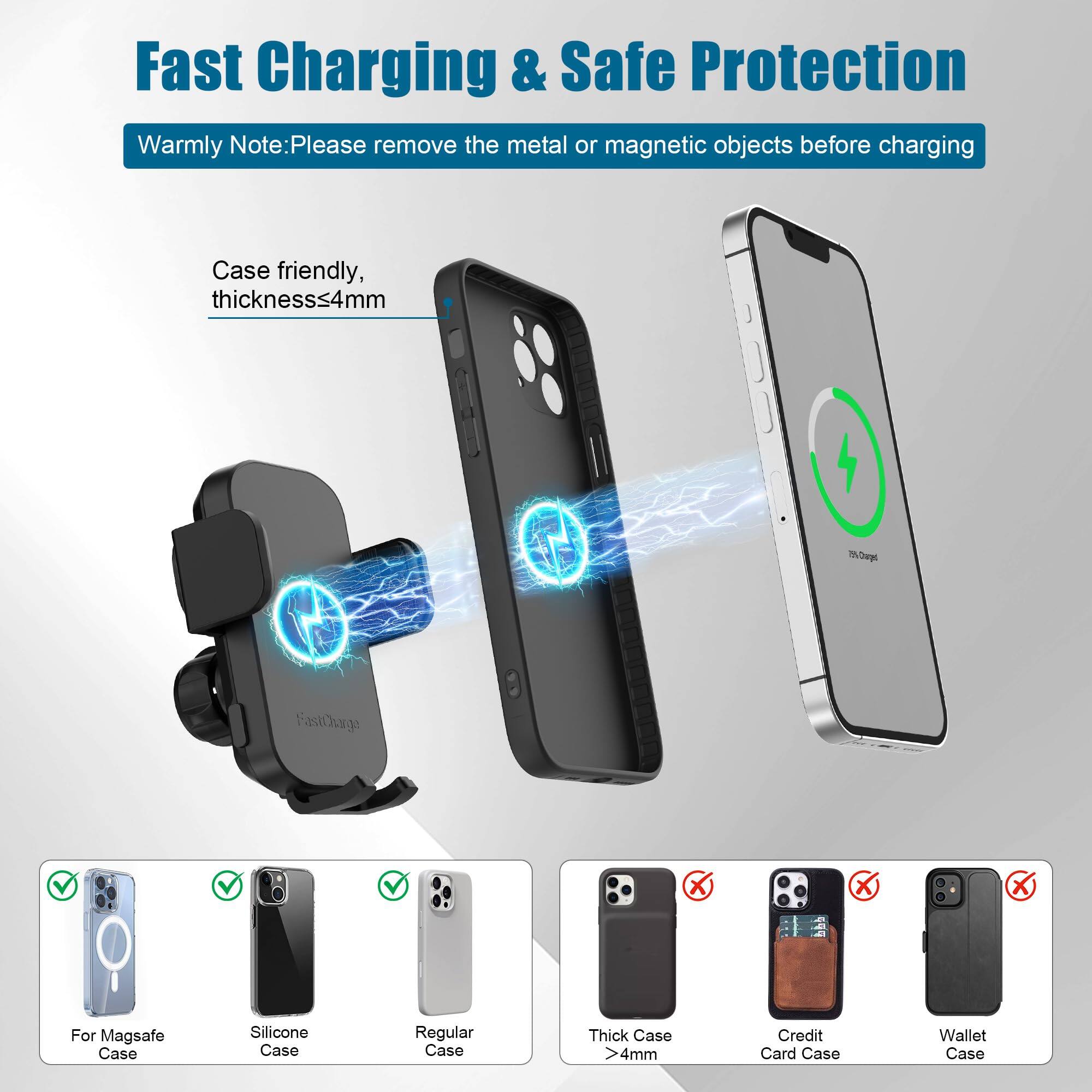 Fast Charging & Safe Protection

Warmly Note: Please remove the metal or magnetic objects before charging

Case friendly, thickness≤4mm

For MagSafe Case
Silicone Case
Regular Case
Thick Case >4mm
Credit Card Case
Wallet Case