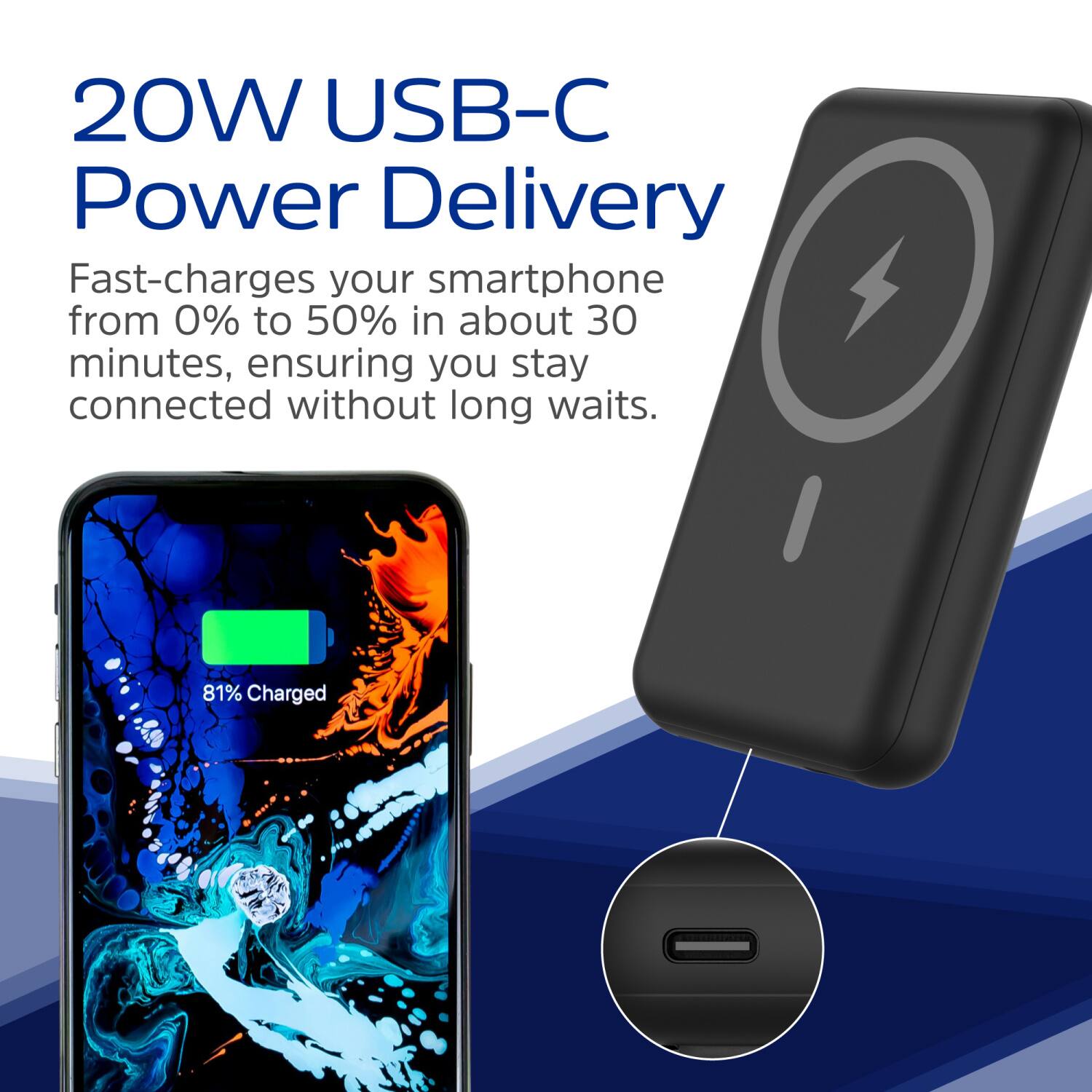 20W USB-C Power Delivery

Fast-charges your smartphone from 0% to 50% in about 30 minutes, ensuring you stay connected without long waits.

81% Charged