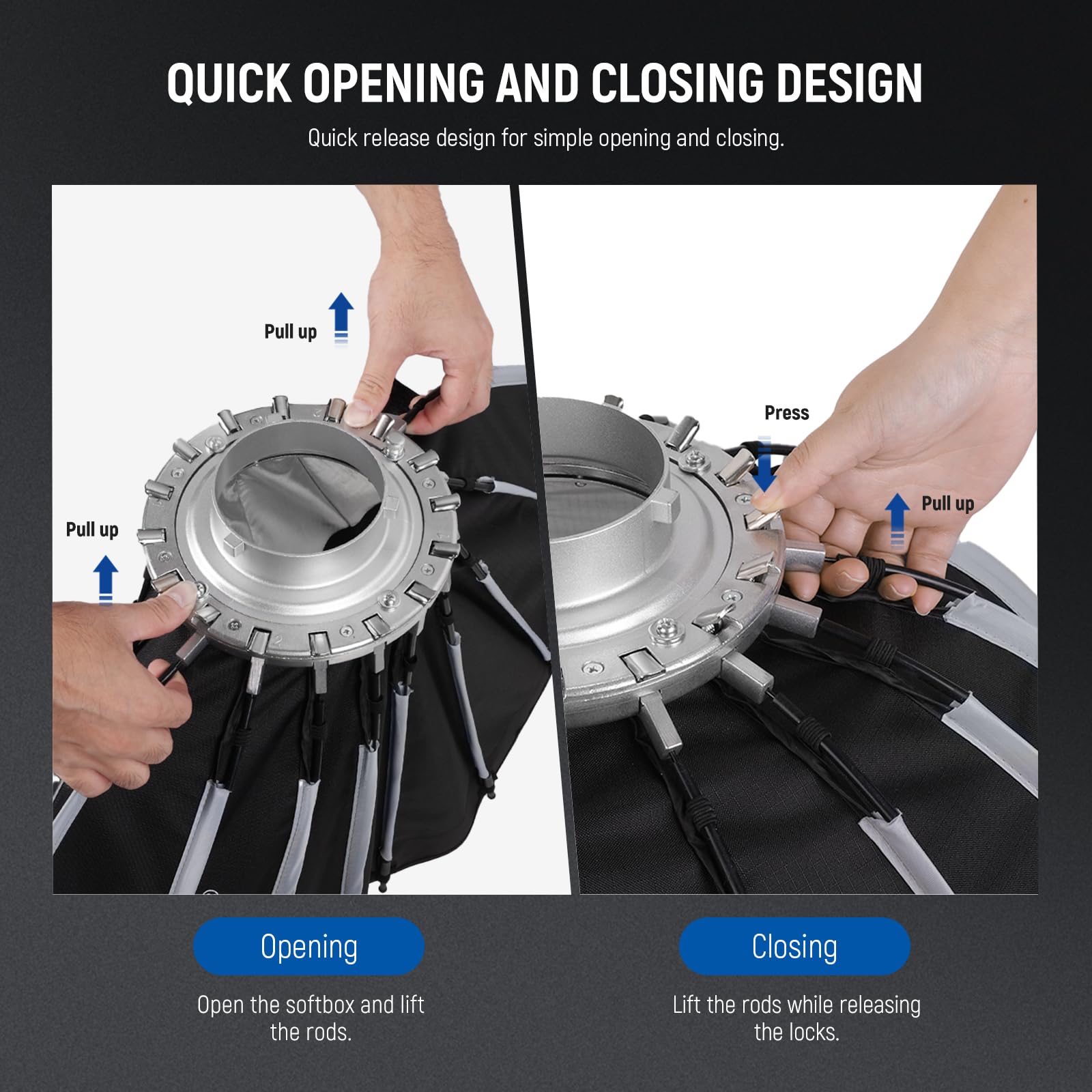 QUICK OPENING AND CLOSING DESIGN

Quick release design for simple opening and closing.

Opening
Open the softbox and lift the rods.

Closing
Lift the rods while releasing the locks.