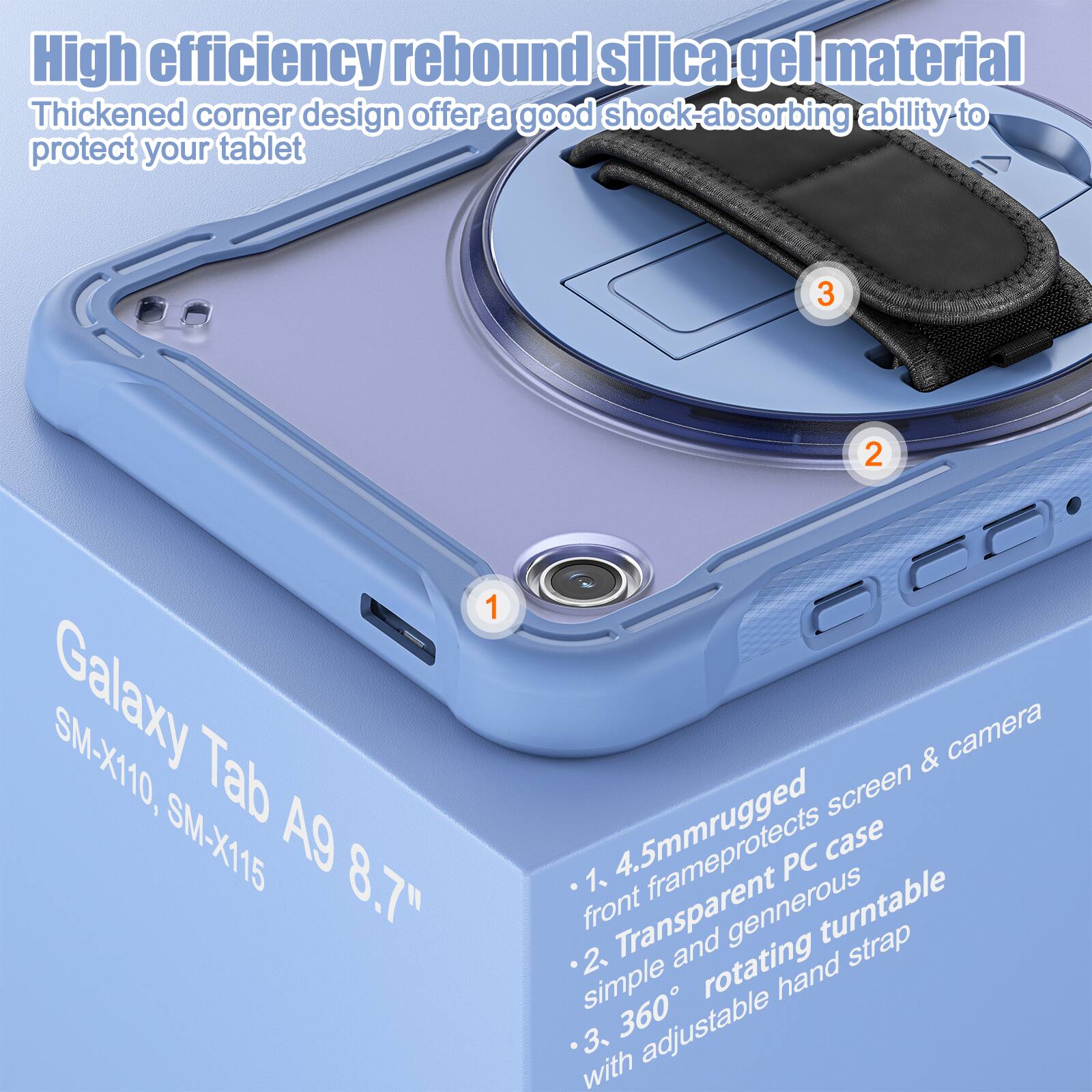 High efficiency rebound silica gel material. Thickened corner design offers a good shock-absorbing ability to protect your tablet. Galaxy Tab A9 8.7" SM-X110, SM-X115. 1. 4.5mm rugged front frame protects screen & camera. 2. Transparent and generous rotating hand strap. 3. 360° rotating hand strap with adjustable.